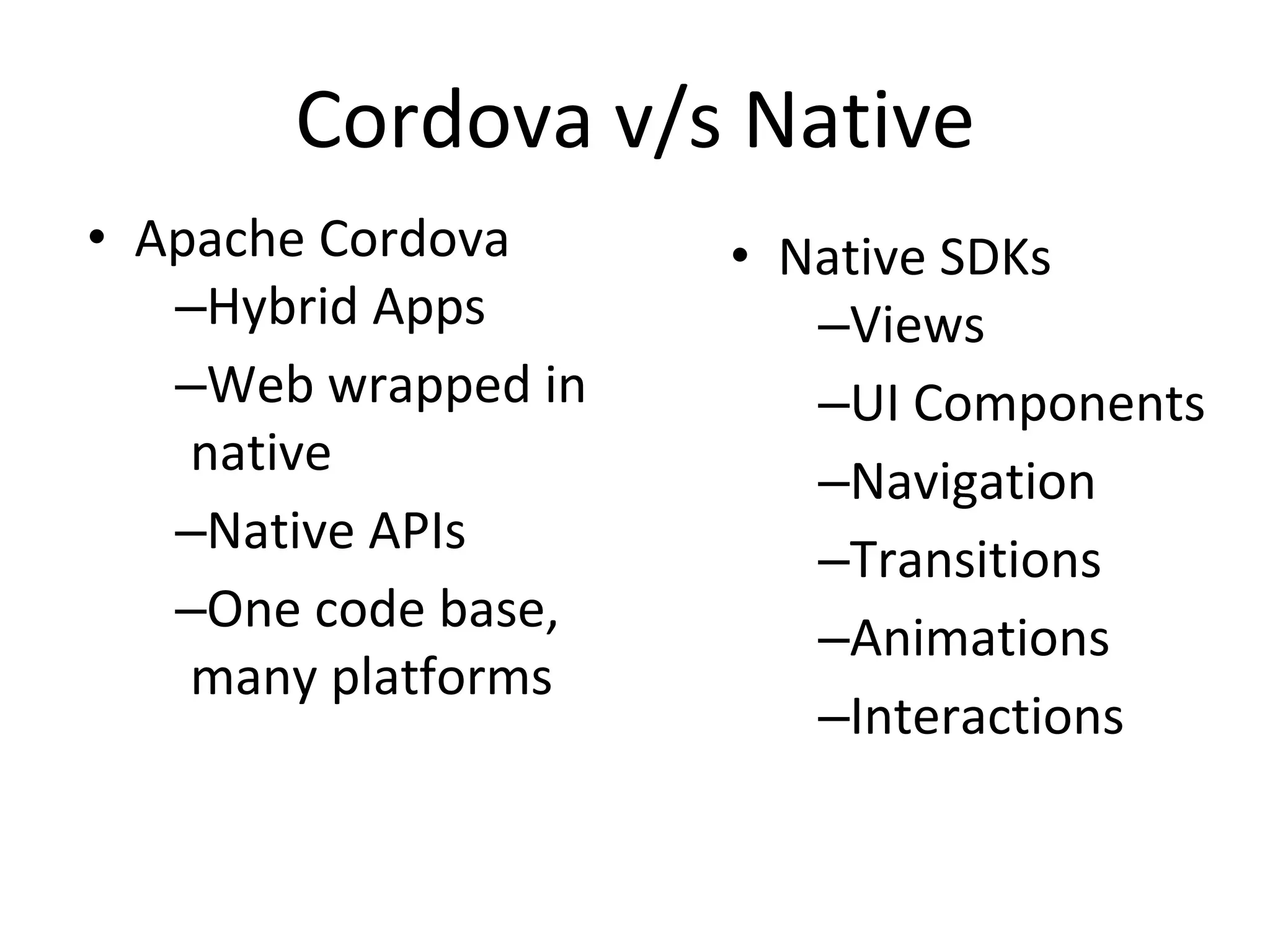 Cordova v/s Native
• Apache Cordova
–Hybrid Apps
–Web wrapped in
native
–Native APIs
–One code base,
many platforms
• Native SDKs
–Views
–UI Components
–Navigation
–Transitions
–Animations
–Interactions
 