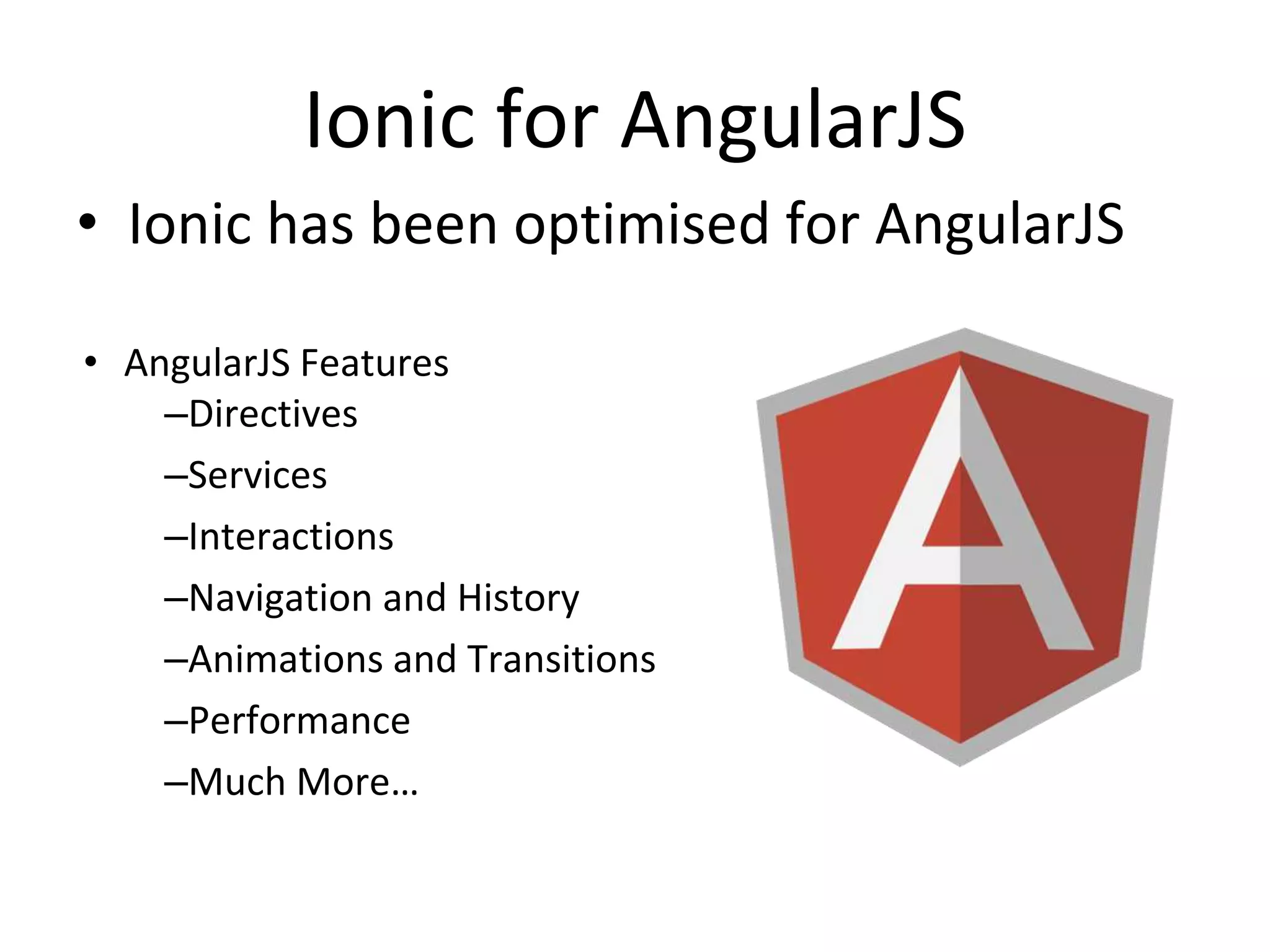 Ionic for AngularJS
• Ionic has been optimised for AngularJS
• AngularJS Features
–Directives
–Services
–Interactions
–Navigation and History
–Animations and Transitions
–Performance
–Much More…
 