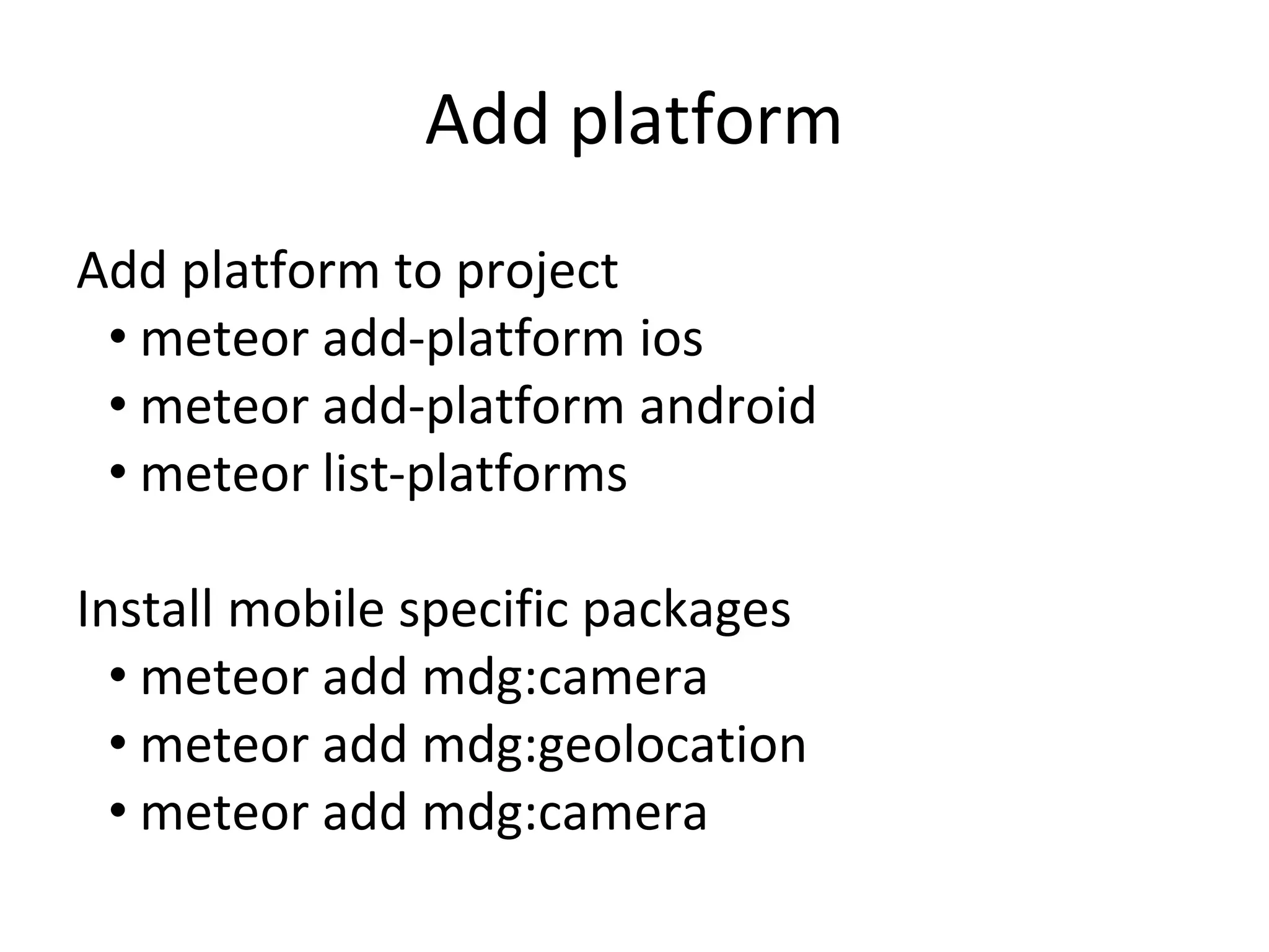 Add platform
Add platform to project
• meteor add-platform ios
• meteor add-platform android
• meteor list-platforms
Install mobile specific packages
• meteor add mdg:camera
• meteor add mdg:geolocation
• meteor add mdg:camera
 