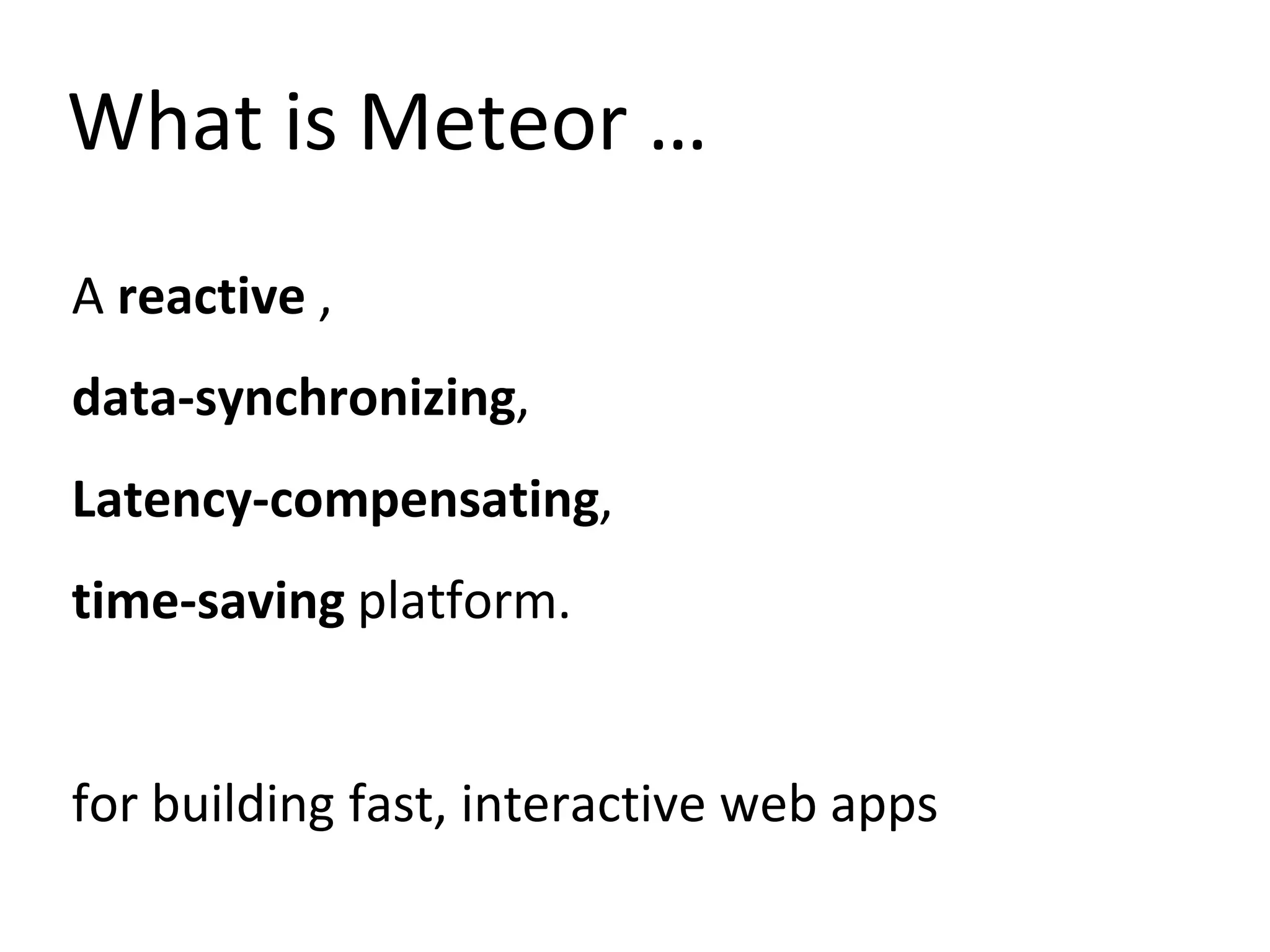 What is Meteor …
A reactive ,
data-synchronizing,
Latency-compensating,
time-saving platform.
for building fast, interactive web apps
 