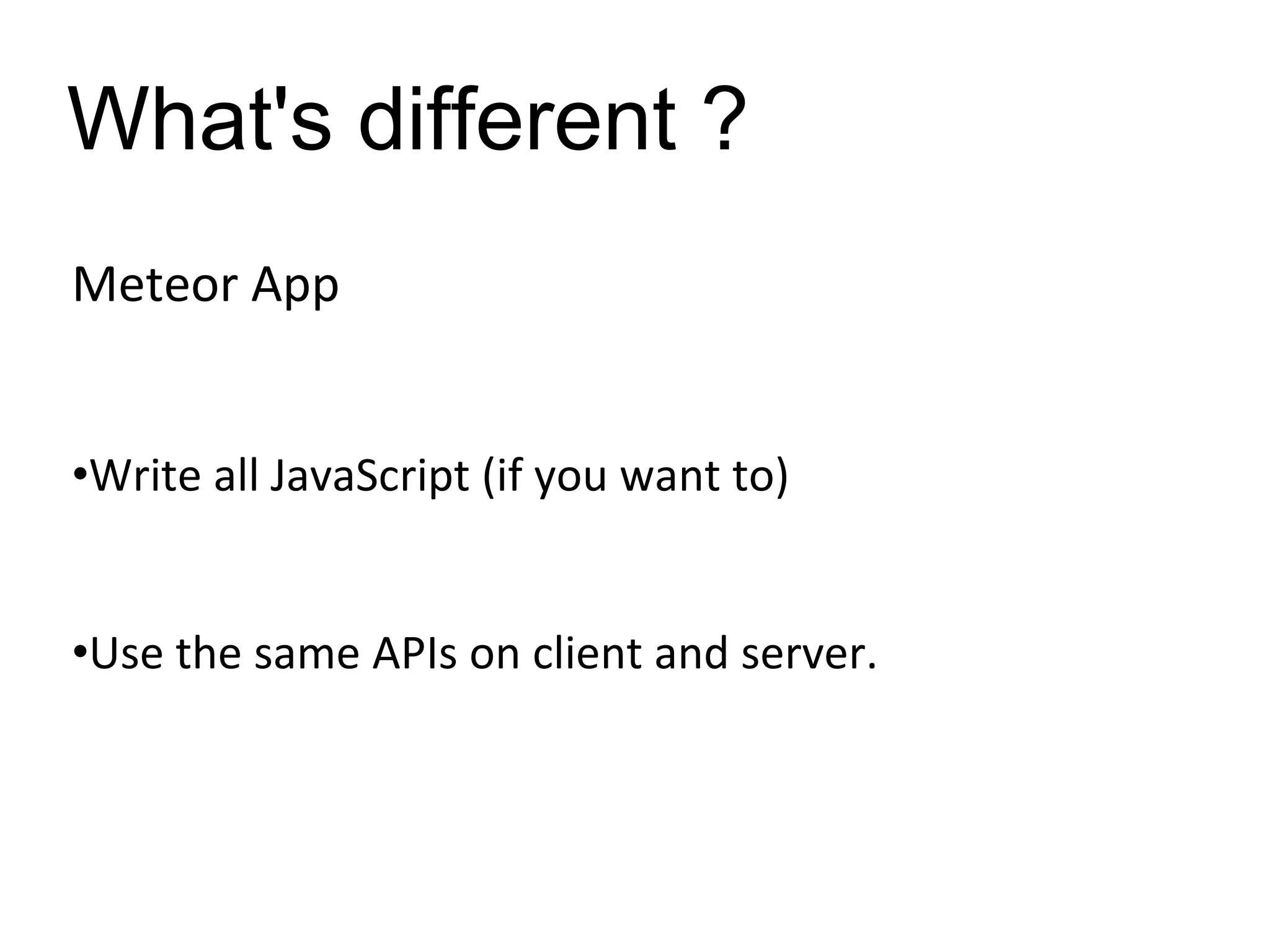 What's different ?
Meteor App
•Write all JavaScript (if you want to)
•Use the same APIs on client and server.
 