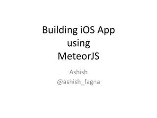 Building iOS App
using
MeteorJS
Ashish
@ashish_fagna
 