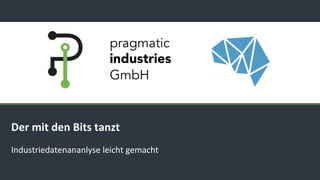 pragmatic
industries
GmbH
Der mit den Bits tanzt
Industriedatenananlyse leicht gemacht
 