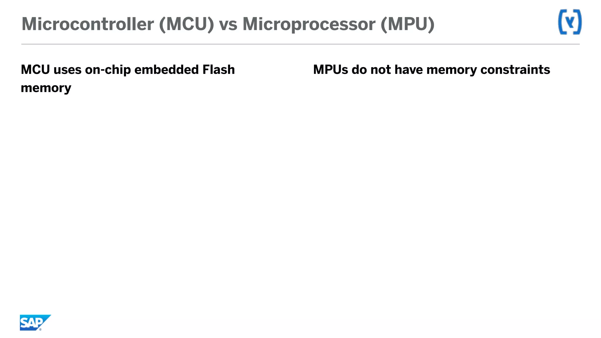Microcontroller (MCU) vs Microprocessor (MPU)
MCU uses on-chip embedded Flash
memory
MPUs do not have memory constraints
 