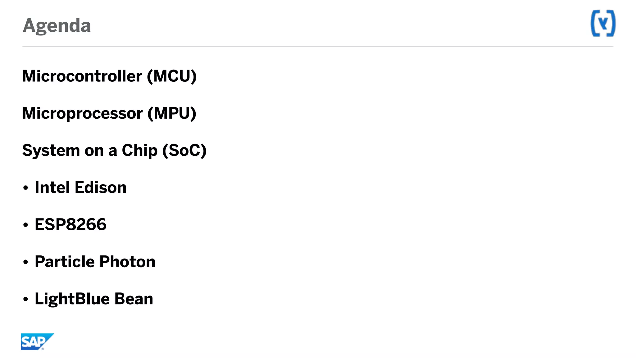 Agenda
Microcontroller (MCU)
Microprocessor (MPU)
System on a Chip (SoC)
• Intel Edison
• ESP8266
• Particle Photon
• LightBlue Bean
 
