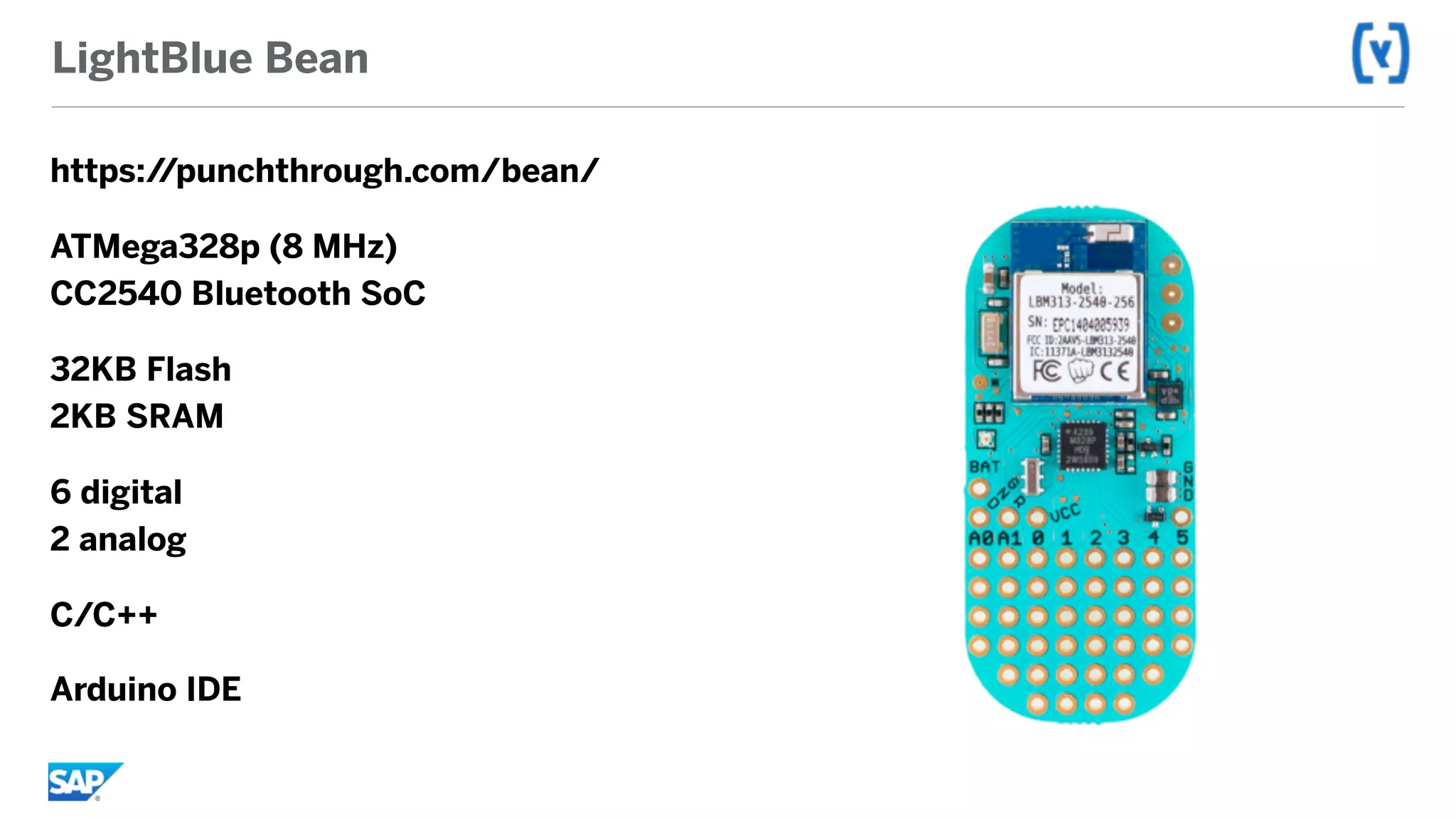 LightBlue Bean
https://punchthrough.com/bean/
ATMega328p (8 MHz) 
CC2540 Bluetooth SoC
32KB Flash 
2KB SRAM
6 digital 
2 analog
C/C++
Arduino IDE
 