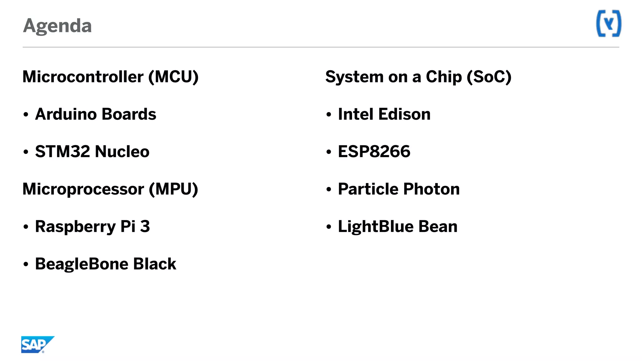 Agenda
Microcontroller (MCU)
• Arduino Boards
• STM32 Nucleo
Microprocessor (MPU)
• Raspberry Pi 3
• BeagleBone Black
System on a Chip (SoC)
• Intel Edison
• ESP8266
• Particle Photon
• LightBlue Bean
 