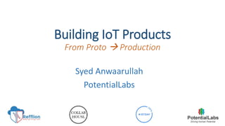 Building IoT Products
From Proto  Production
Syed Anwaarullah
PotentialLabs
 