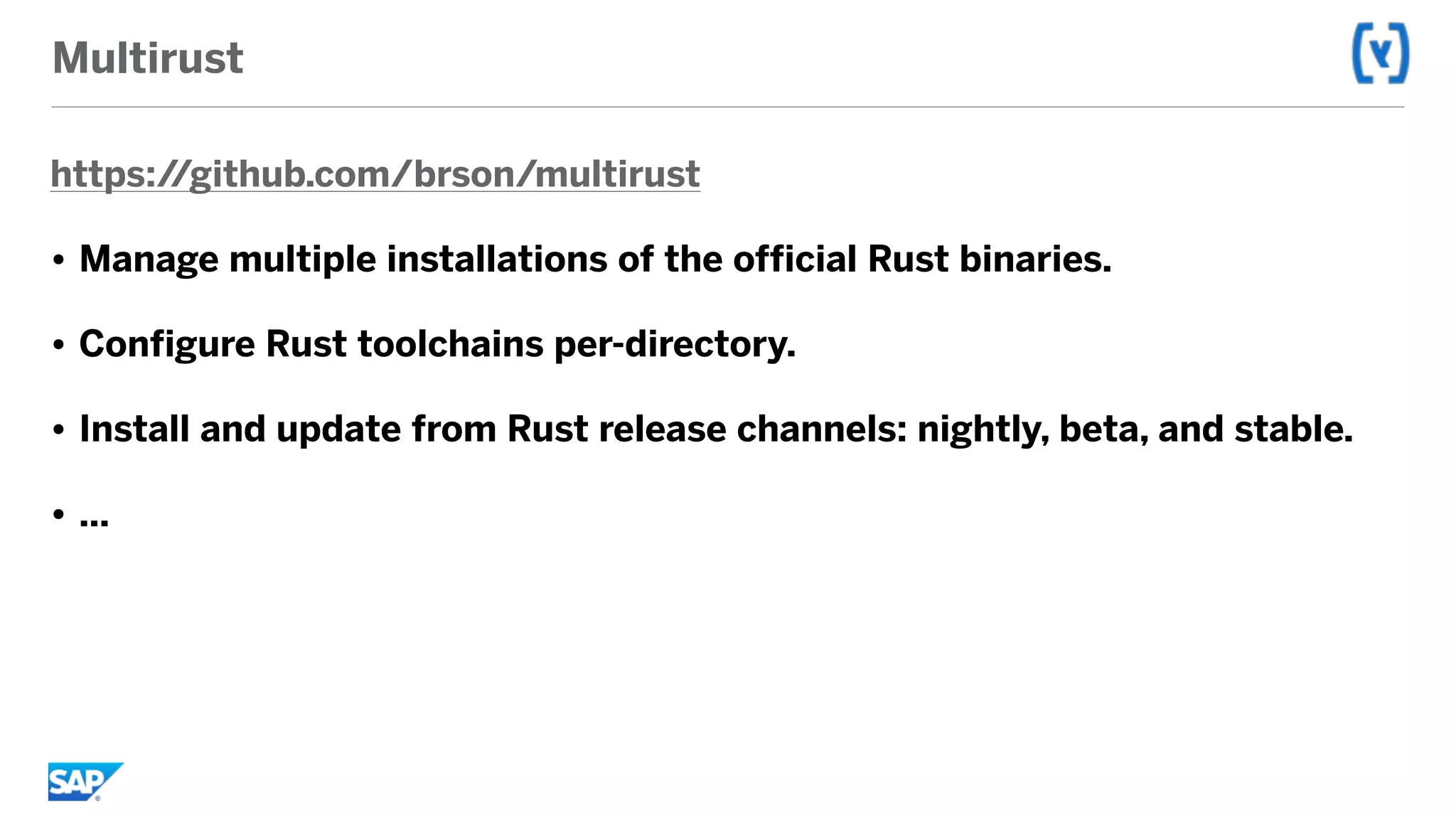 Multirust
https://github.com/brson/multirust
• Manage multiple installations of the official Rust binaries.
• Configure Rust toolchains per-directory.
• Install and update from Rust release channels: nightly, beta, and stable.
• …
 