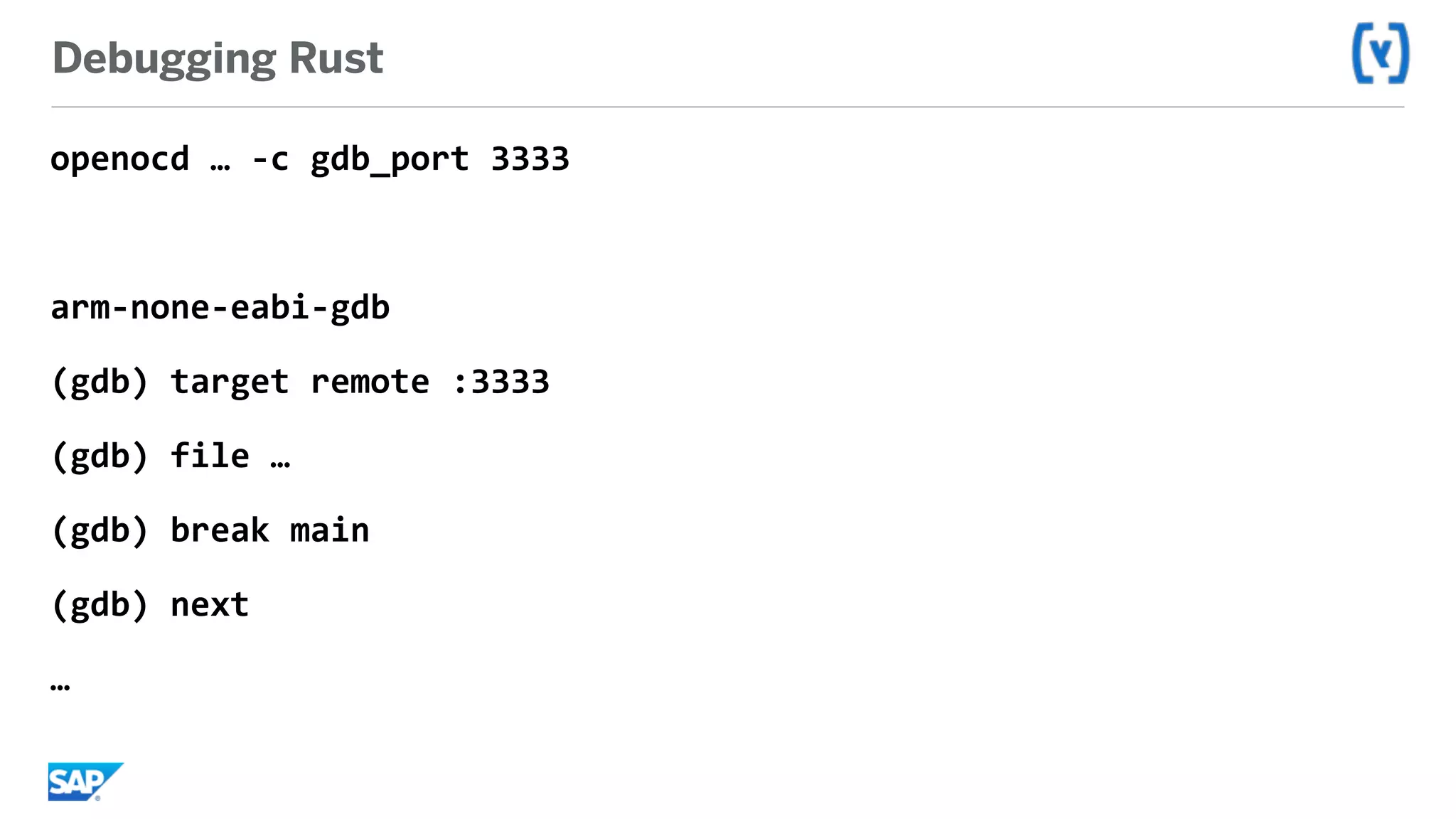 Debugging Rust
openocd	…	-c	gdb_port	3333	
arm-none-eabi-gdb	
(gdb)	target	remote	:3333	
(gdb)	file	…	
(gdb)	break	main	
(gdb)	next	
…
 