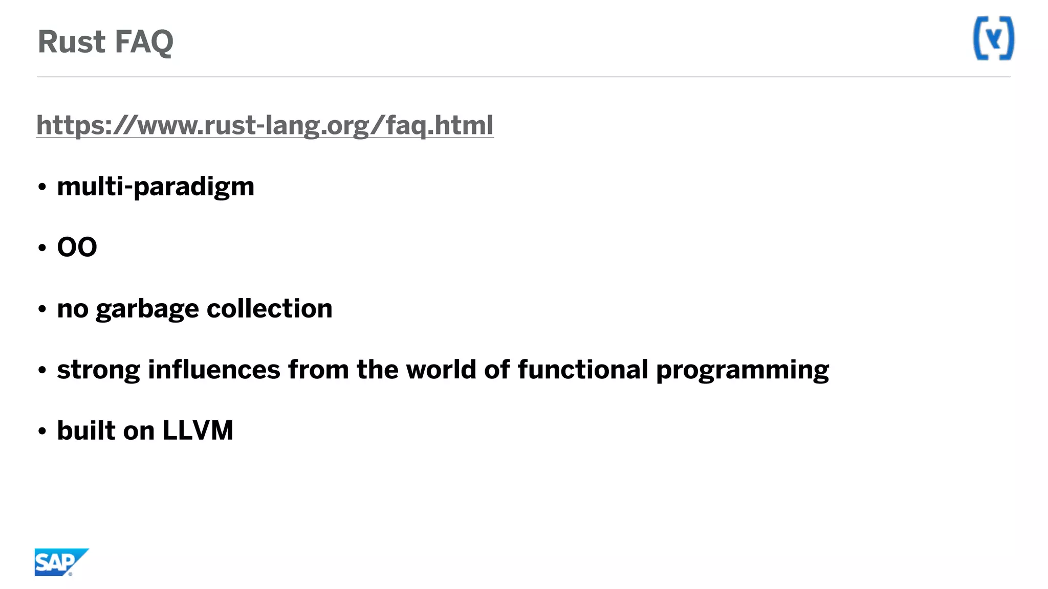 Rust FAQ
https://www.rust-lang.org/faq.html
• multi-paradigm
• OO
• no garbage collection
• strong influences from the world of functional programming
• built on LLVM
 