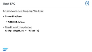 Rust FAQ
https://www.rust-lang.org/faq.html
• Cross-Platform
• Android, iOS, …
• Conditional compilation 
#[cfg(target_os	=	"macos")]
 