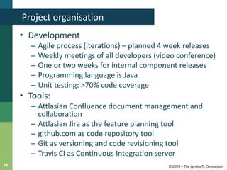 © 2020 – The symbIoTe Consortium34
• Development
– Agile process (iterations) – planned 4 week releases
– Weekly meetings ...