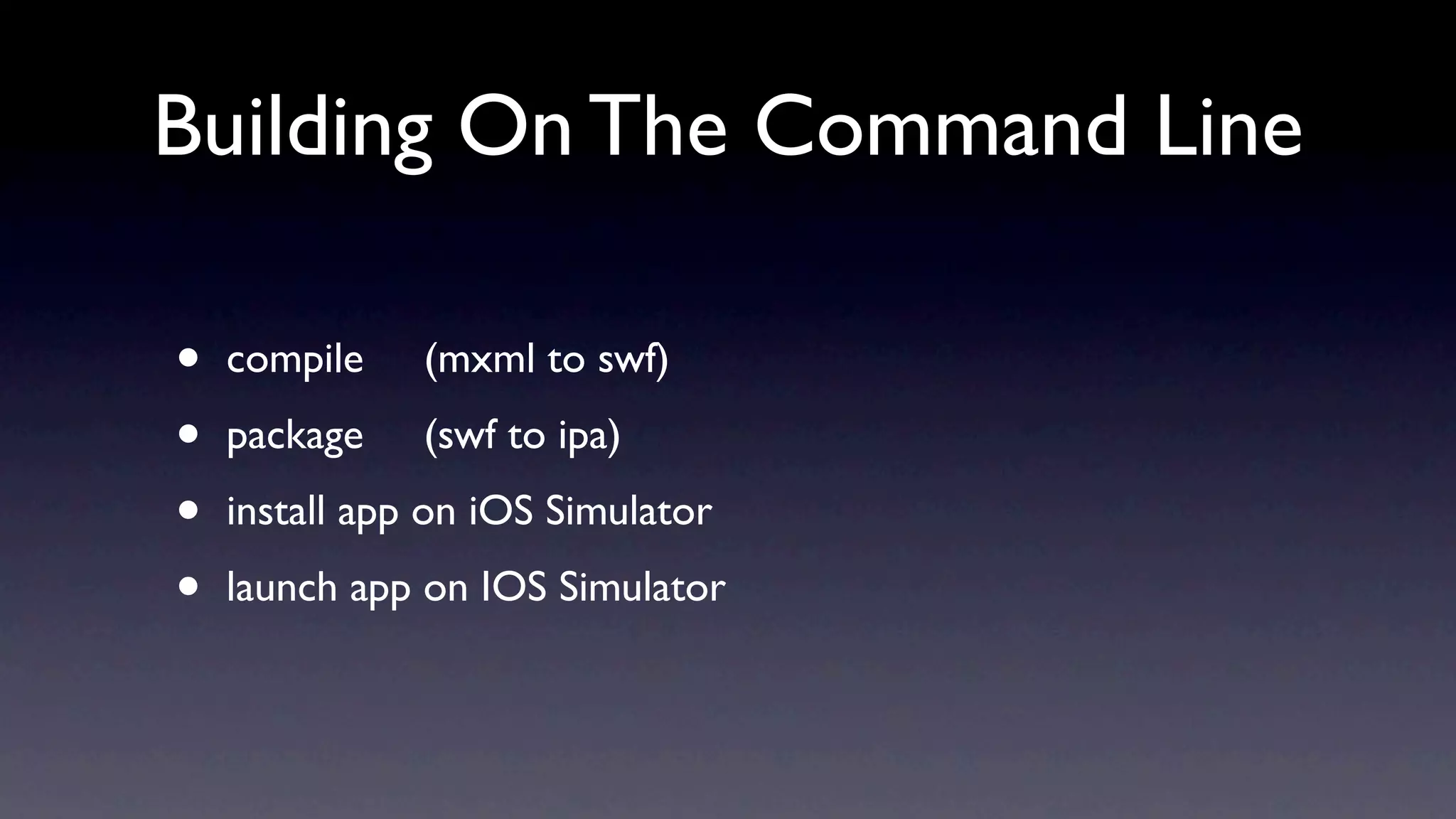 Building On The Command Line

•   compile    (mxml to swf)

•   package    (swf to ipa)

•   install app on iOS Simulator

•   launch app on IOS Simulator
 