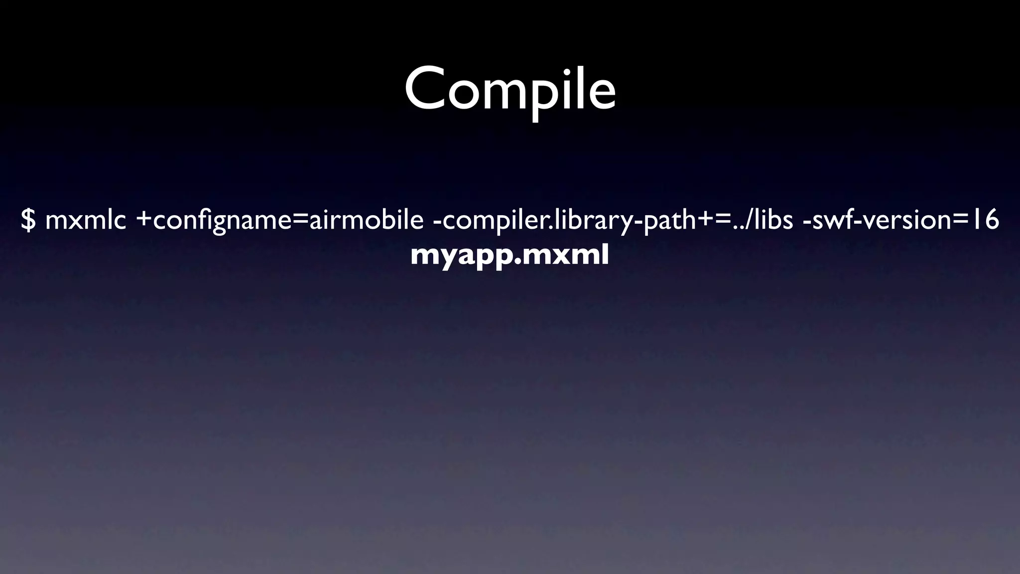 Compile
$ mxmlc +conﬁgname=airmobile -compiler.library-path+=../libs -swf-version=16
                           myapp.mxml
 