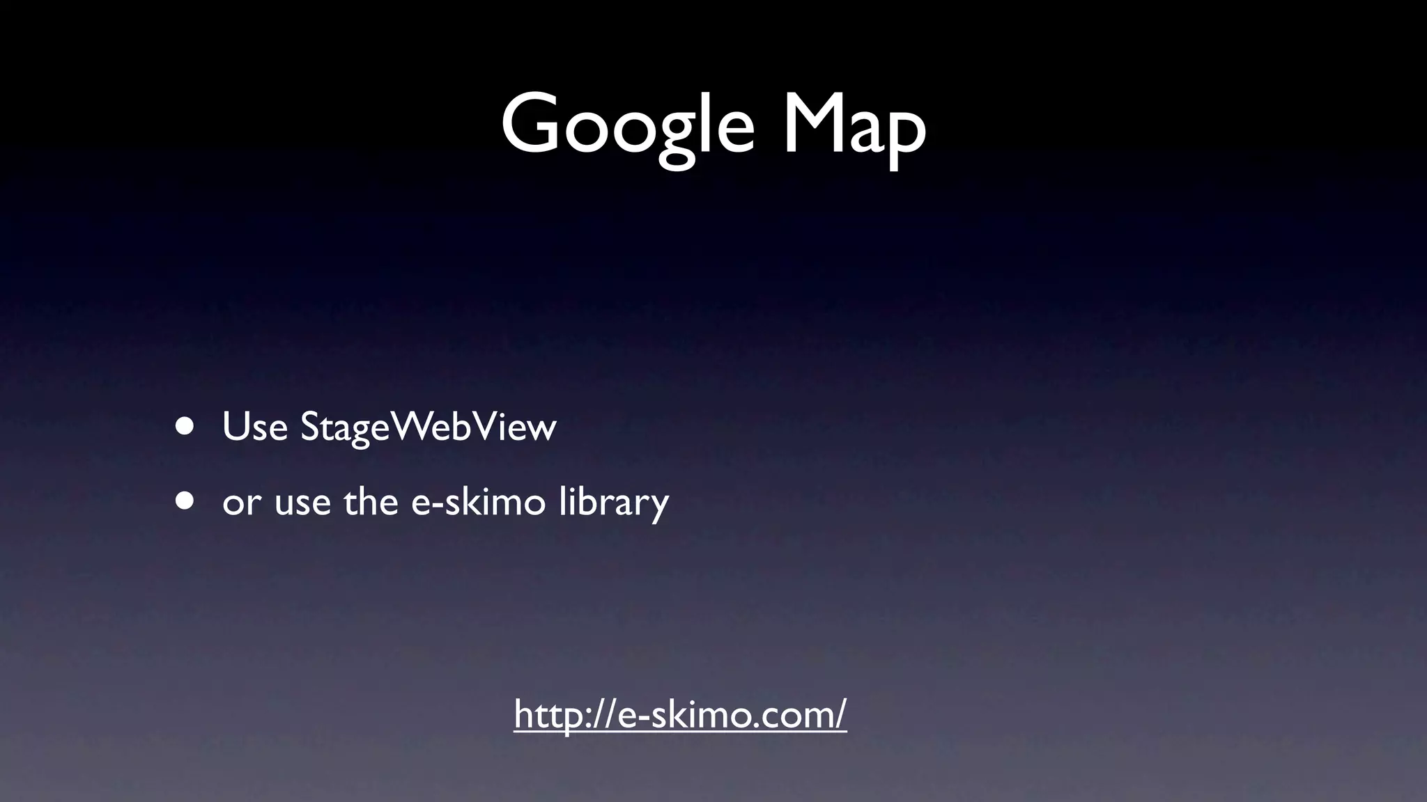 Google Map


•   Use StageWebView

•   or use the e-skimo library




                    http://e-skimo.com/
 