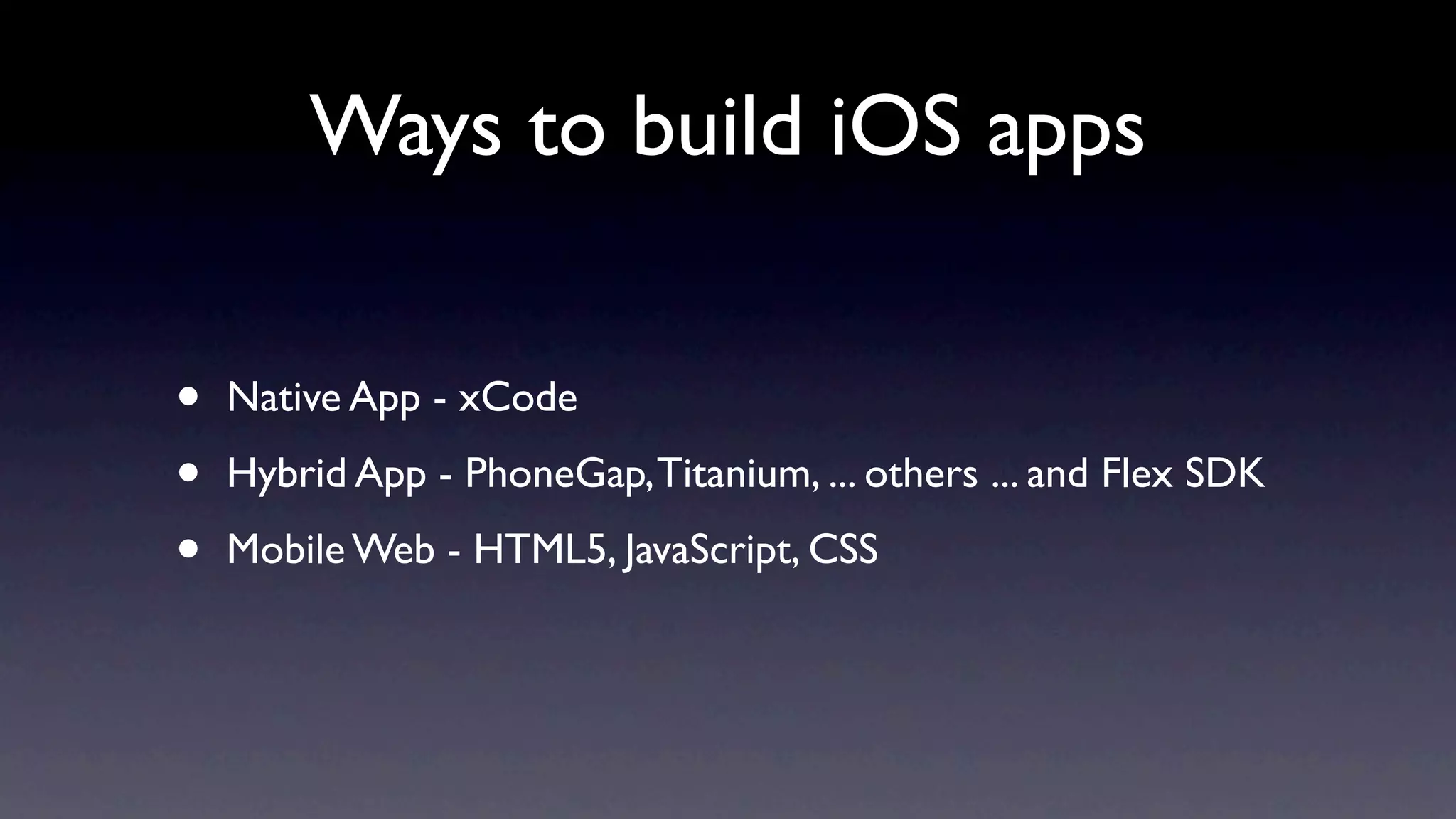 Ways to build iOS apps


•   Native App - xCode

•   Hybrid App - PhoneGap, Titanium, ... others ... and Flex SDK

•   Mobile Web - HTML5, JavaScript, CSS
 