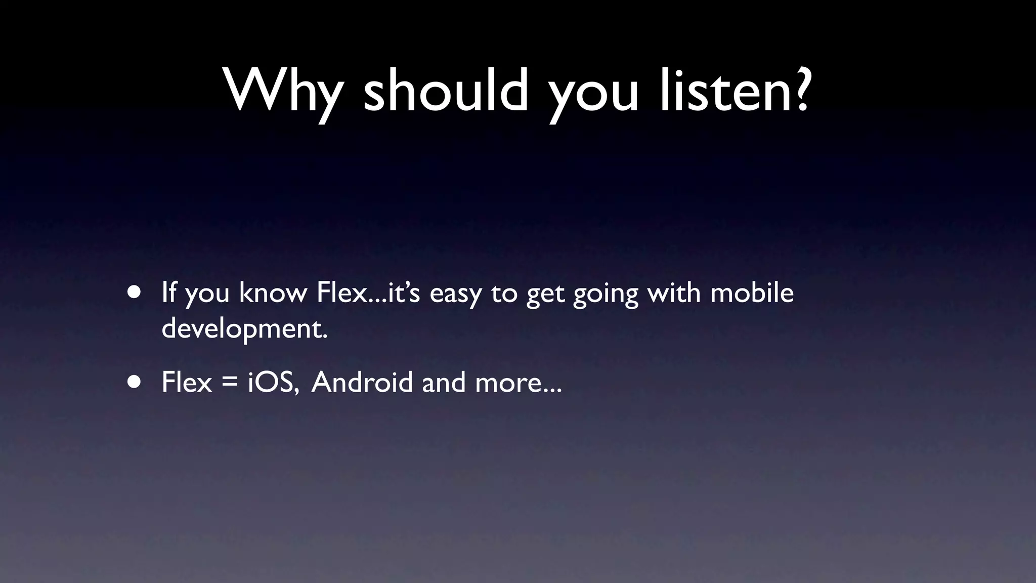 Why should you listen?


•   If you know Flex...it’s easy to get going with mobile
    development.

•   Flex = iOS, Android and more...
 