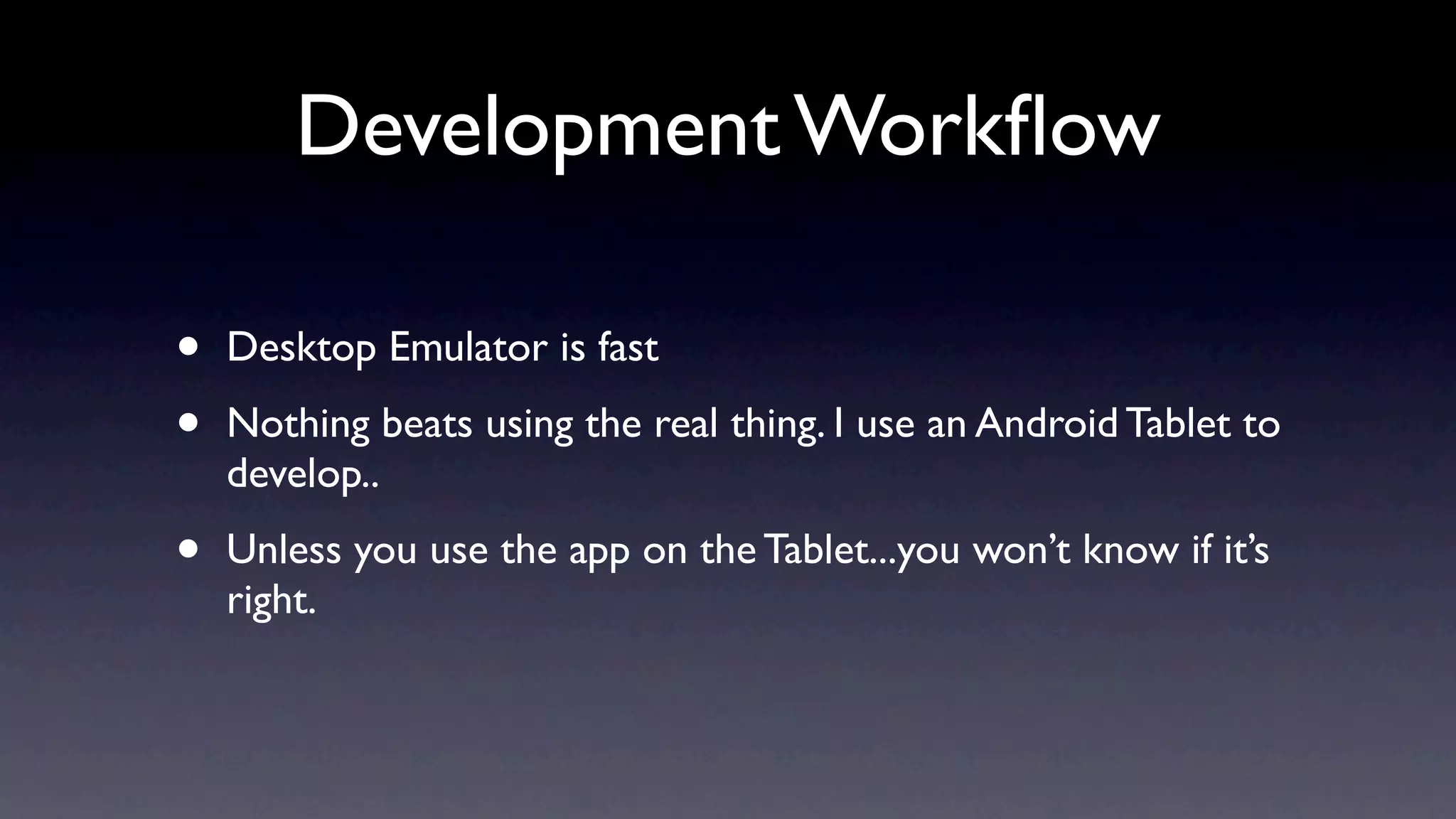 Development Workﬂow

•   Desktop Emulator is fast

•   Nothing beats using the real thing. I use an Android Tablet to
    develop..

•   Unless you use the app on the Tablet...you won’t know if it’s
    right.
 