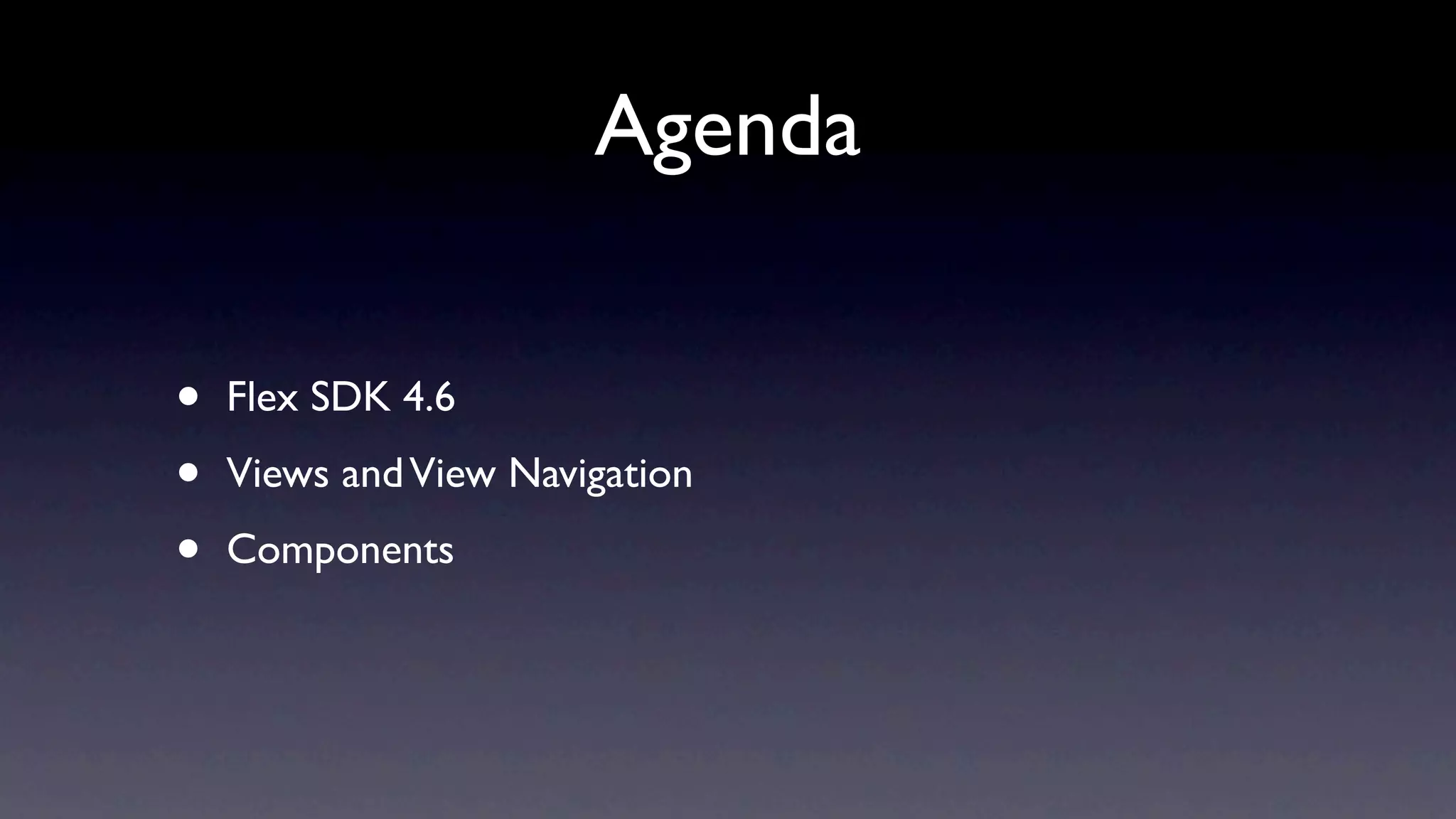 Agenda


•   Flex SDK 4.6

•   Views and View Navigation

•   Components
 