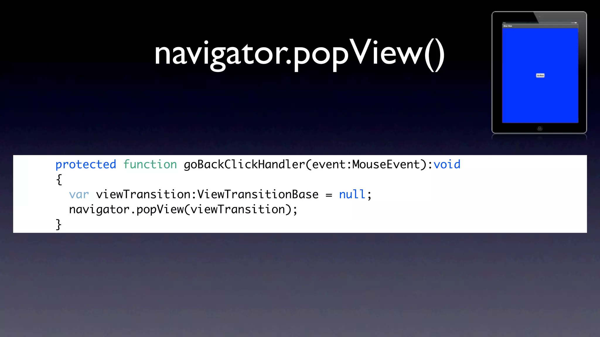 navigator.popView()

protected function goBackClickHandler(event:MouseEvent):void
{
  var viewTransition:ViewTransitionBase = null;
  navigator.popView(viewTransition);
}
 