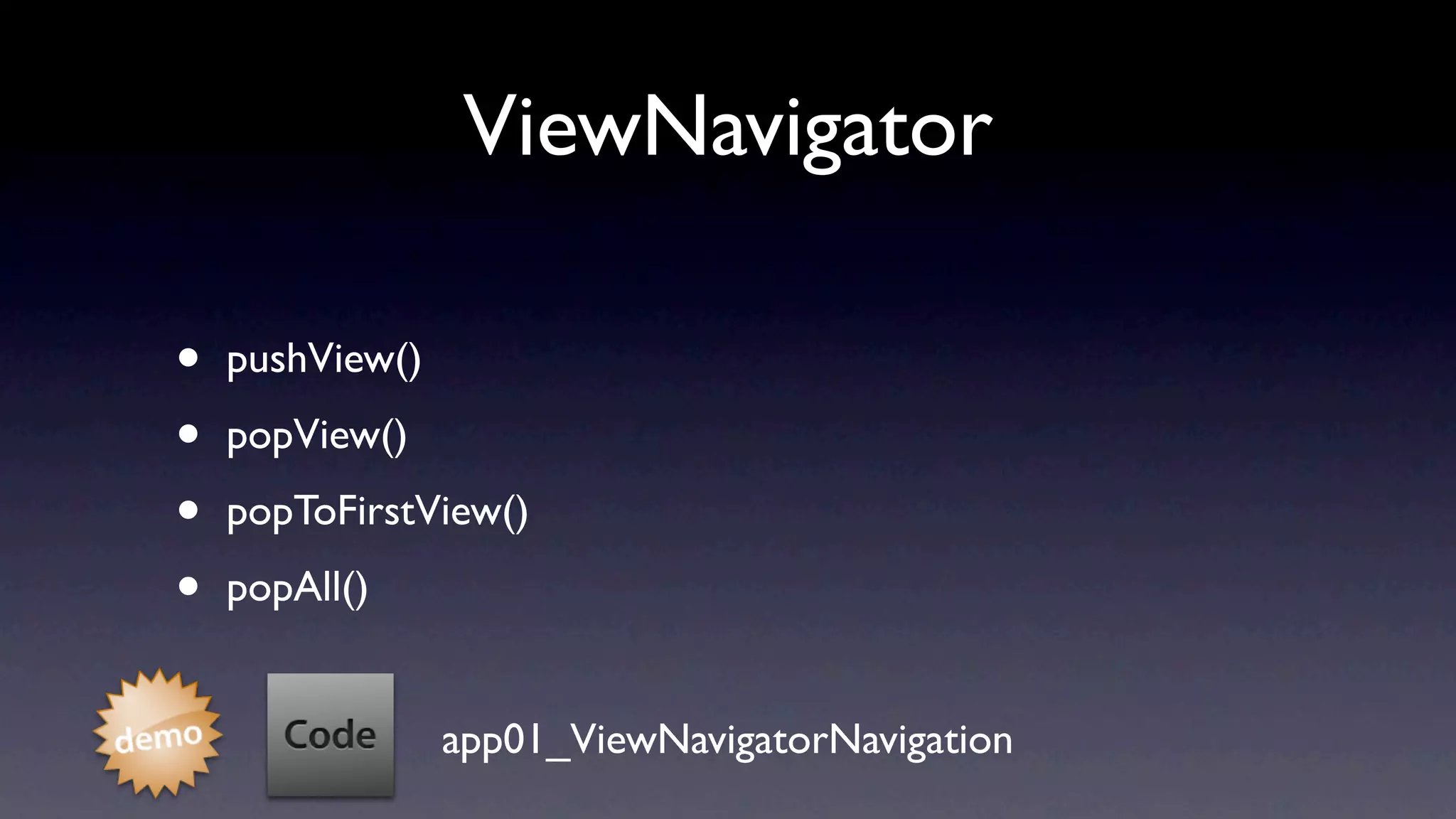 ViewNavigator

•   pushView()

•   popView()

•   popToFirstView()

•   popAll()


                 app01_ViewNavigatorNavigation
 