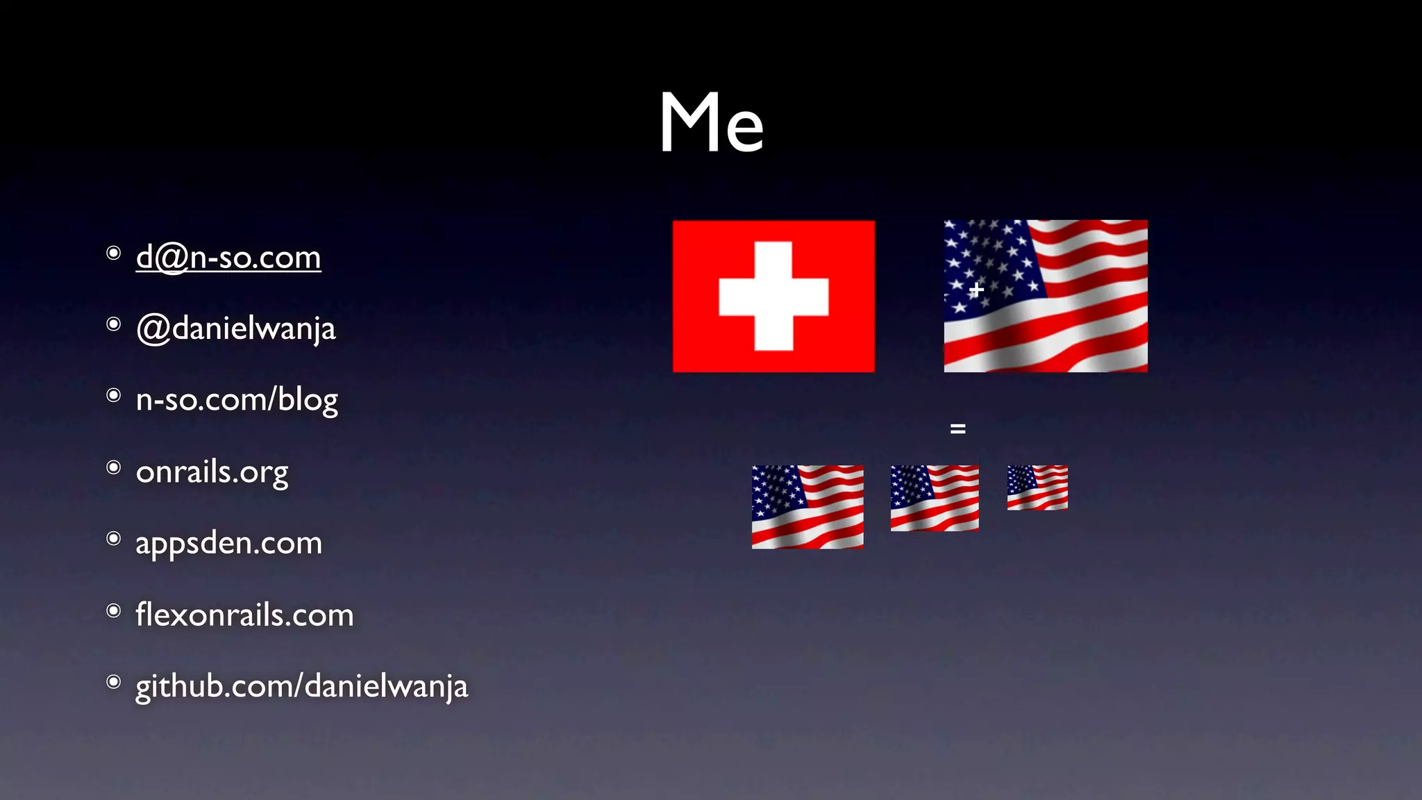 Me
๏   d@n-so.com
                                      +
๏   @danielwanja
๏   n-so.com/blog
                                  =
๏   onrails.org
๏   appsden.com
๏   ﬂexonrails.com
๏   github.com/danielwanja
 