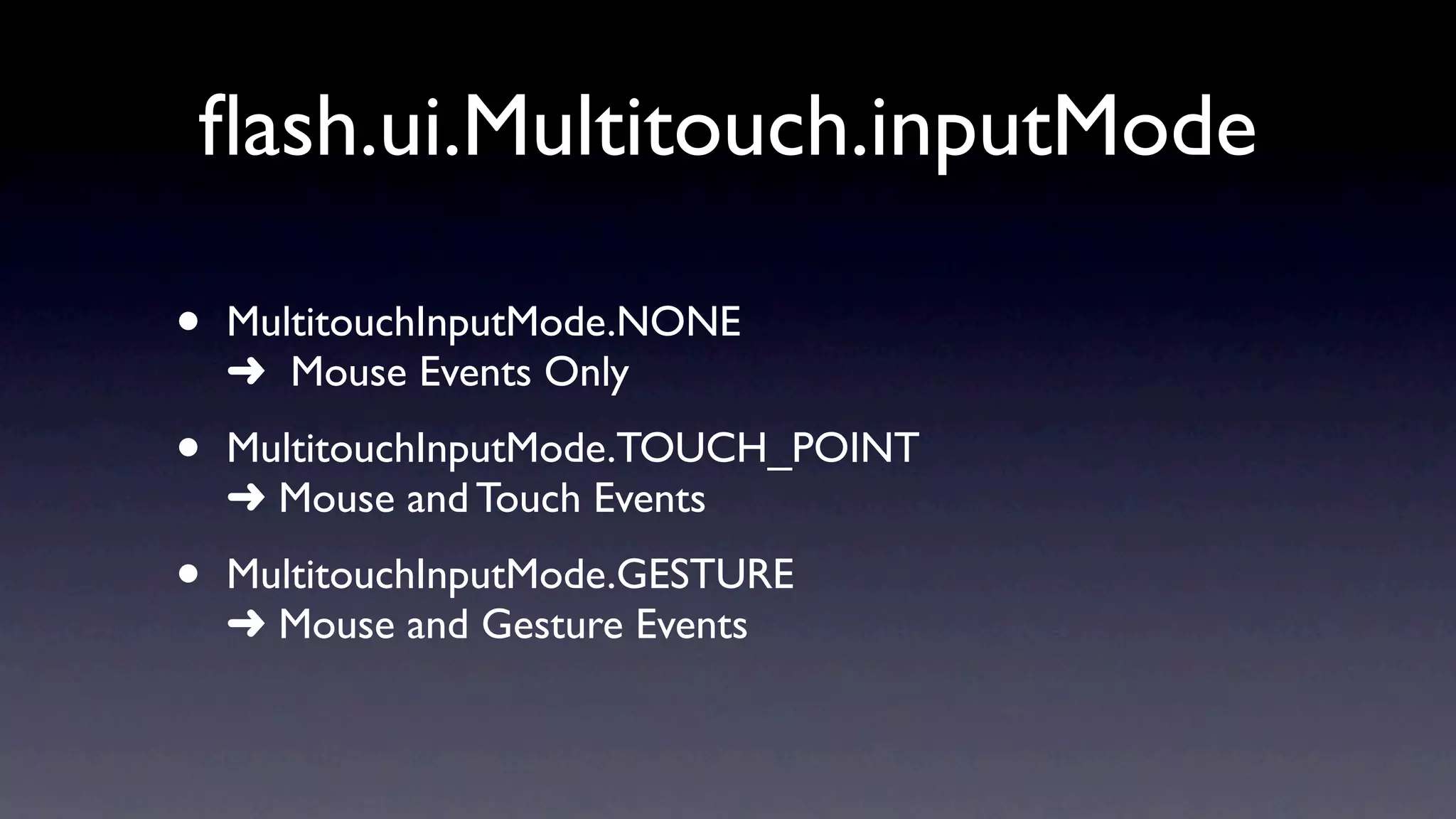 ﬂash.ui.Multitouch.inputMode

•   MultitouchInputMode.NONE
    ➜ Mouse Events Only

•   MultitouchInputMode.TOUCH_POINT
    ➜ Mouse and Touch Events

•   MultitouchInputMode.GESTURE
    ➜ Mouse and Gesture Events
 