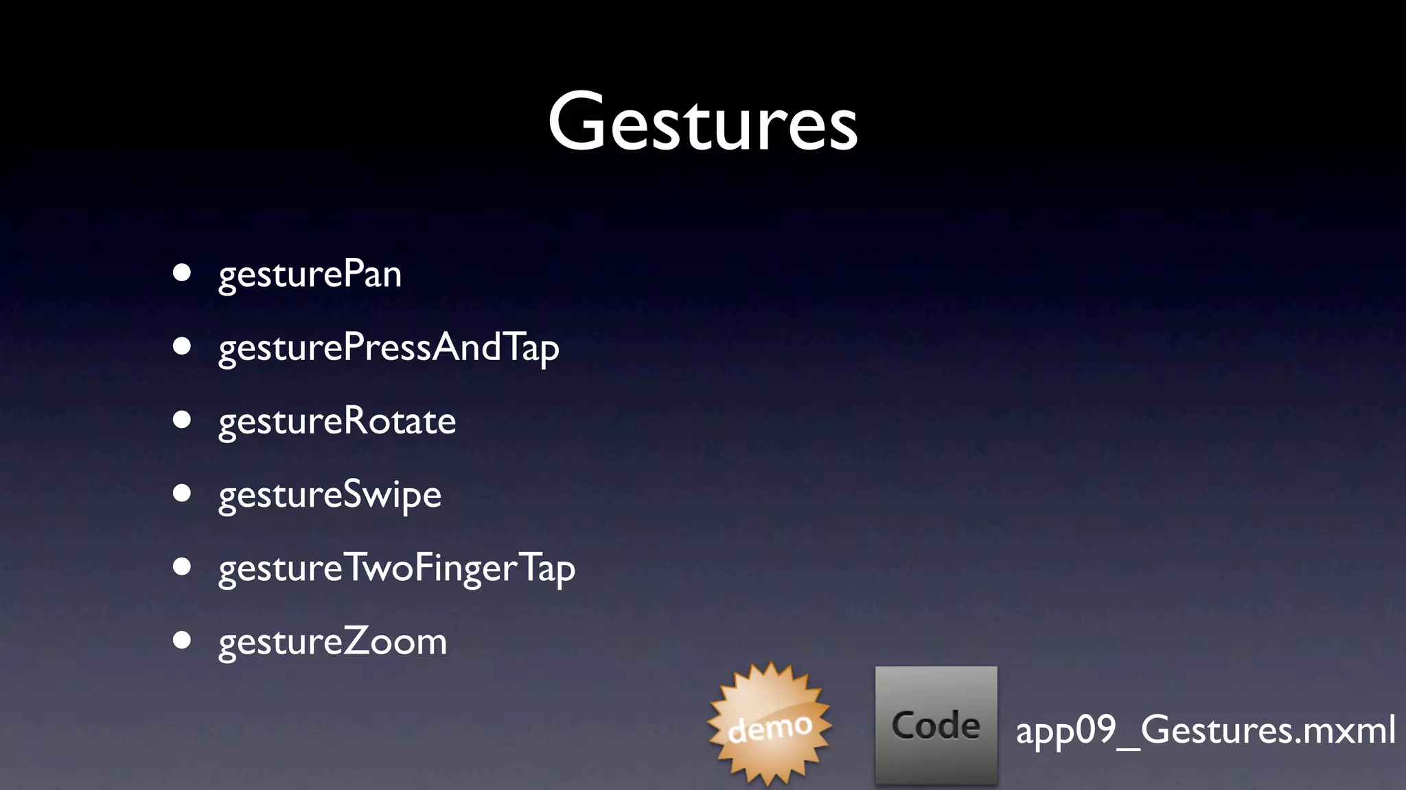 Gestures
•   gesturePan

•   gesturePressAndTap

•   gestureRotate

•   gestureSwipe

•   gestureTwoFingerTap

•   gestureZoom

                                app09_Gestures.mxml
 