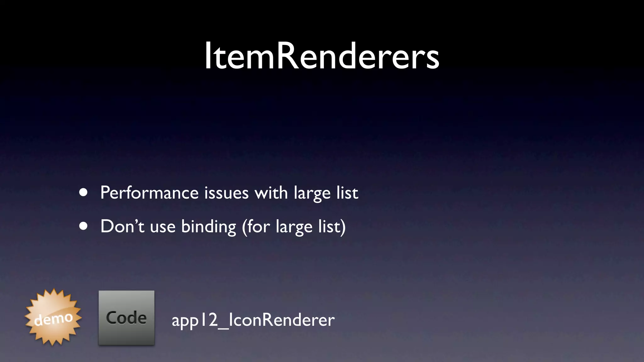 ItemRenderers


•   Performance issues with large list

•   Don’t use binding (for large list)



             app12_IconRenderer
 
