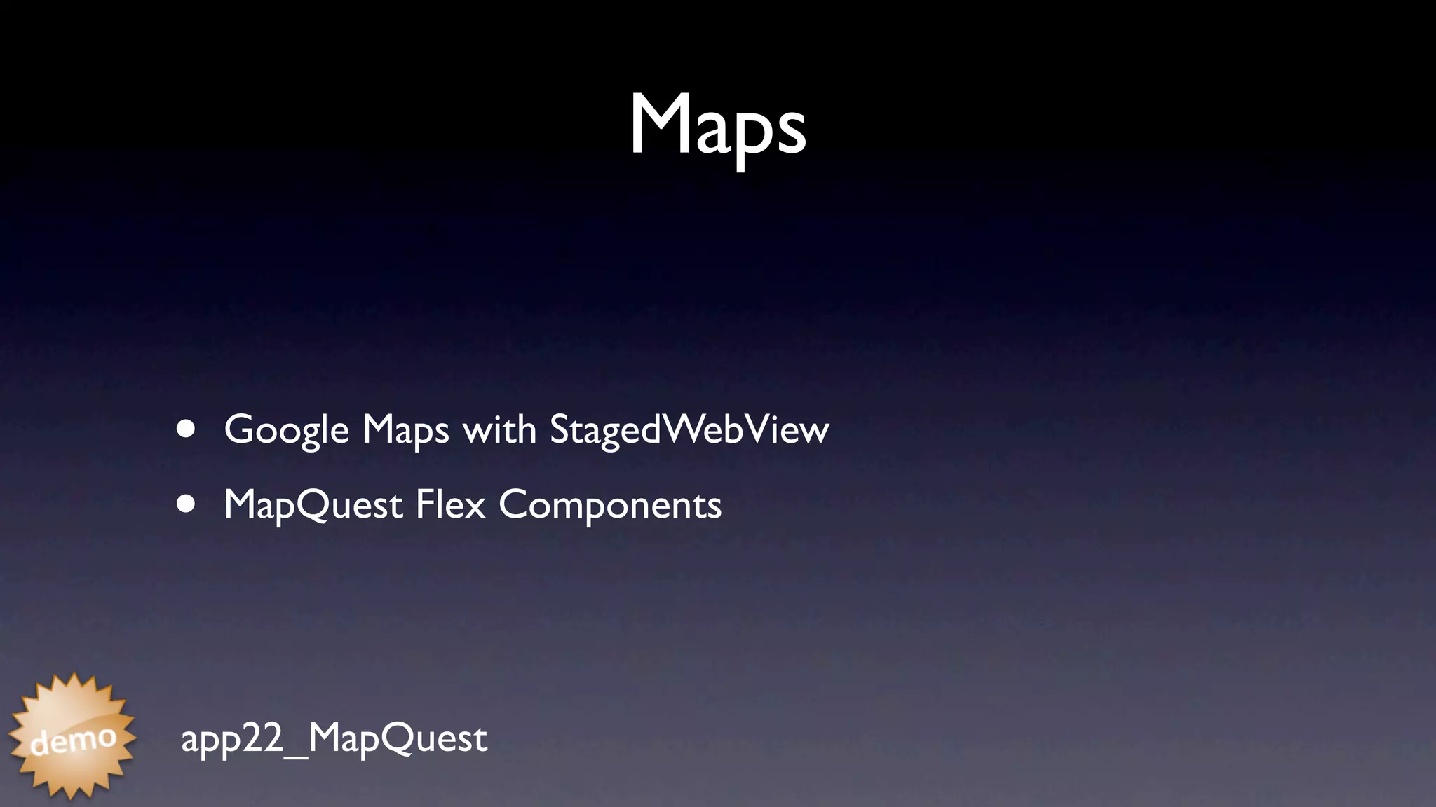 Maps


•   Google Maps with StagedWebView

•   MapQuest Flex Components




app22_MapQuest
 