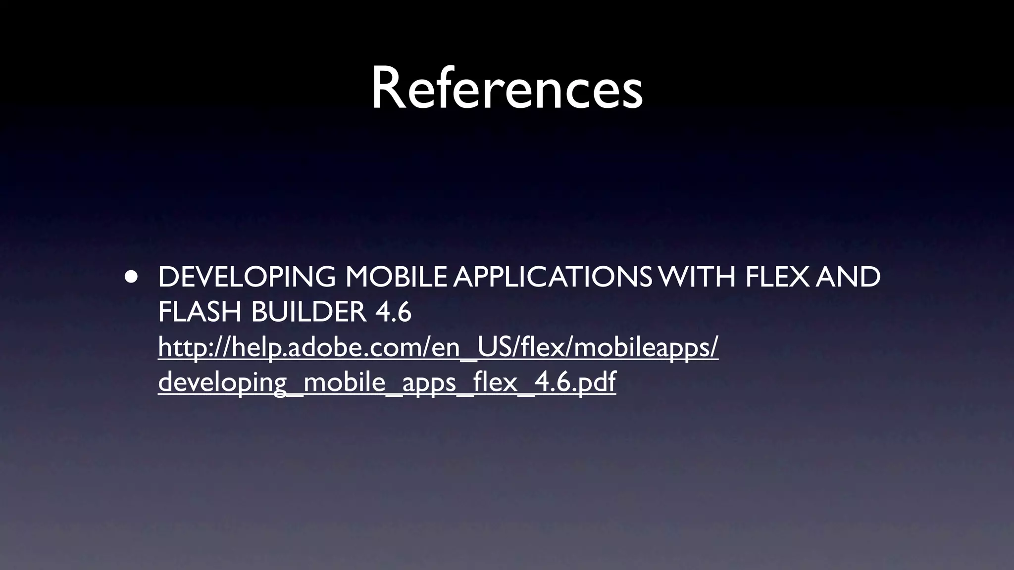 References


•   DEVELOPING MOBILE APPLICATIONS WITH FLEX AND
    FLASH BUILDER 4.6
    http://help.adobe.com/en_US/ﬂex/mobileapps/
    developing_mobile_apps_ﬂex_4.6.pdf
 