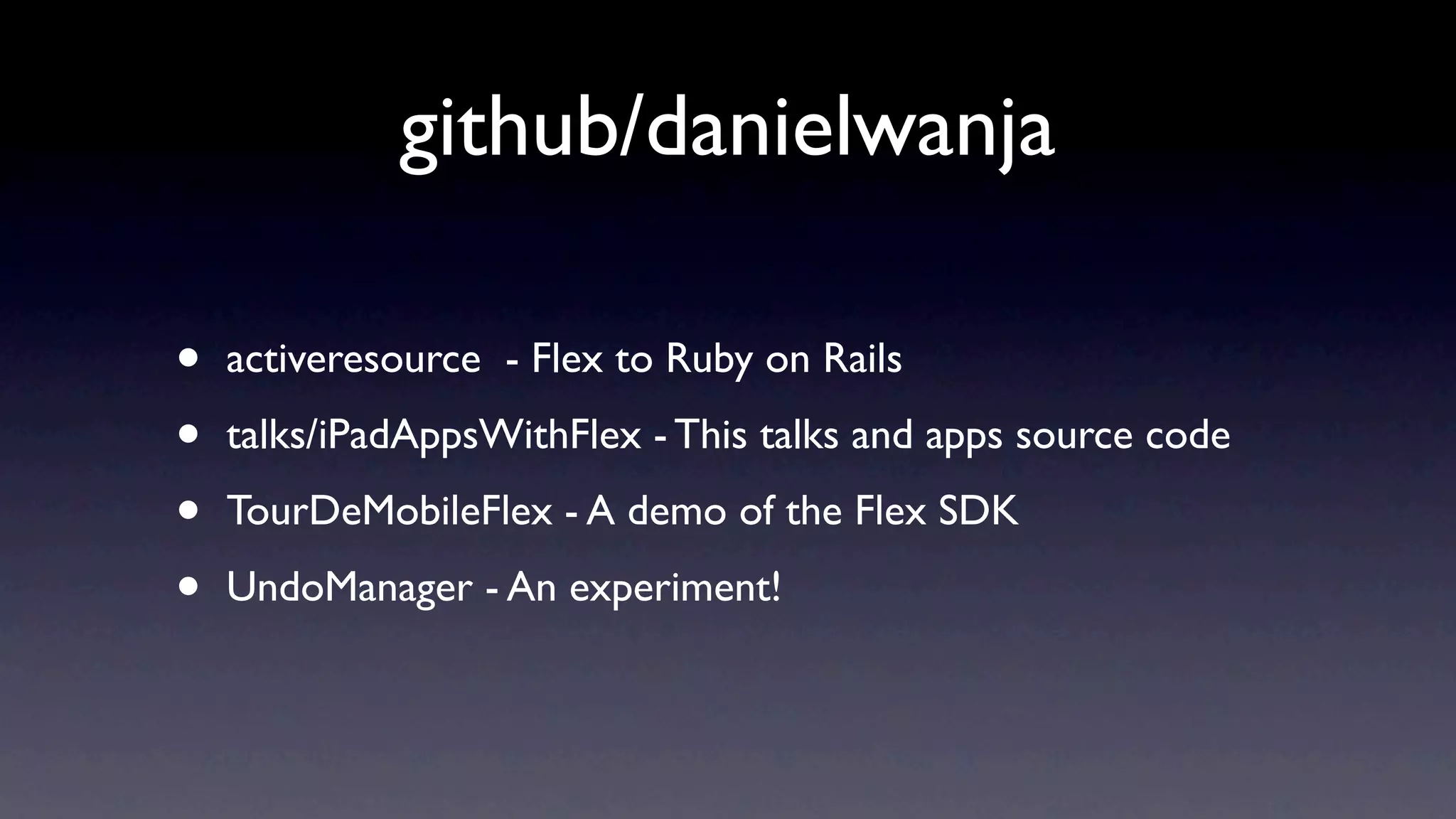 github/danielwanja

•   activeresource - Flex to Ruby on Rails

•   talks/iPadAppsWithFlex - This talks and apps source code

•   TourDeMobileFlex - A demo of the Flex SDK

•   UndoManager - An experiment!
 