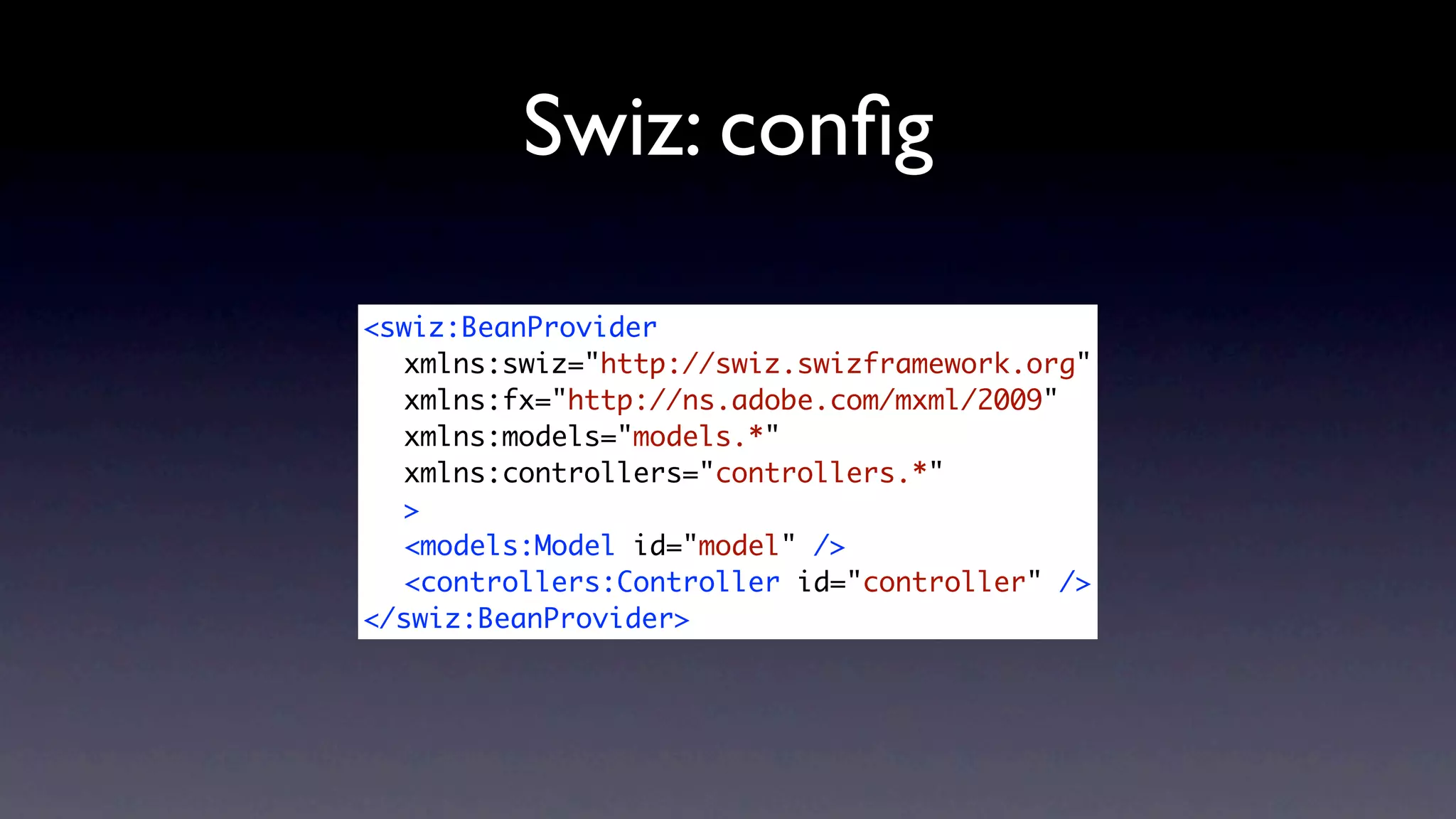Swiz: conﬁg

<swiz:BeanProvider
	 xmlns:swiz="http://swiz.swizframework.org"
	 xmlns:fx="http://ns.adobe.com/mxml/2009"
	 xmlns:models="models.*"
	 xmlns:controllers="controllers.*"
	 >
	 <models:Model id="model" />	
	 <controllers:Controller id="controller" />
</swiz:BeanProvider>
 