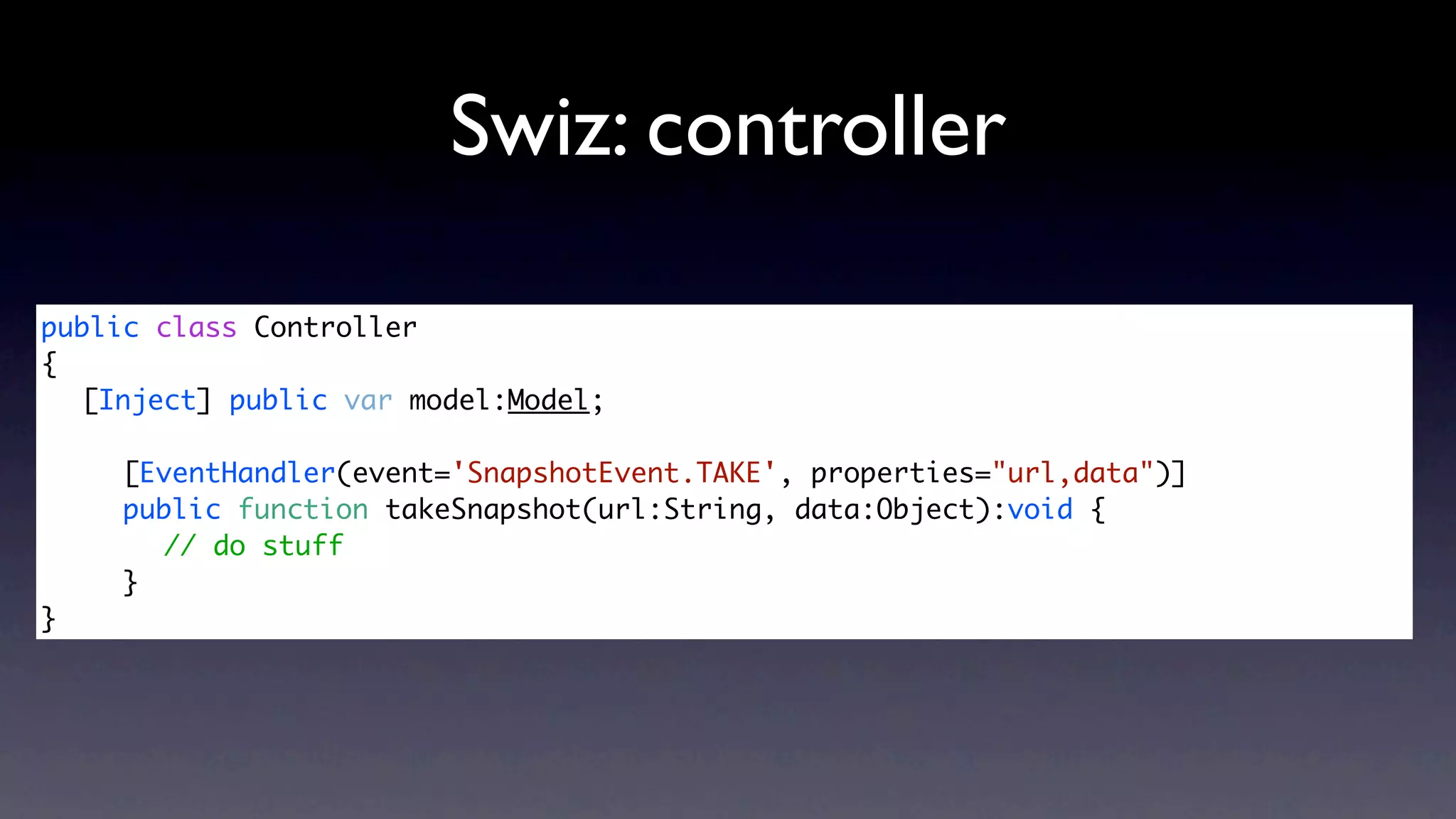 Swiz: controller

public class Controller
{
	 [Inject] public var model:Model;
	 	
	 	 [EventHandler(event='SnapshotEvent.TAKE', properties="url,data")]
	 	 public function takeSnapshot(url:String, data:Object):void {	 	 	
	 	 	 // do stuff
	 	 }
}
 