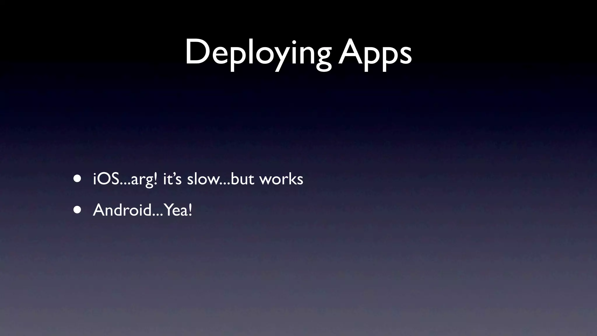 Deploying Apps


•   iOS...arg! it’s slow...but works

•   Android...Yea!
 
