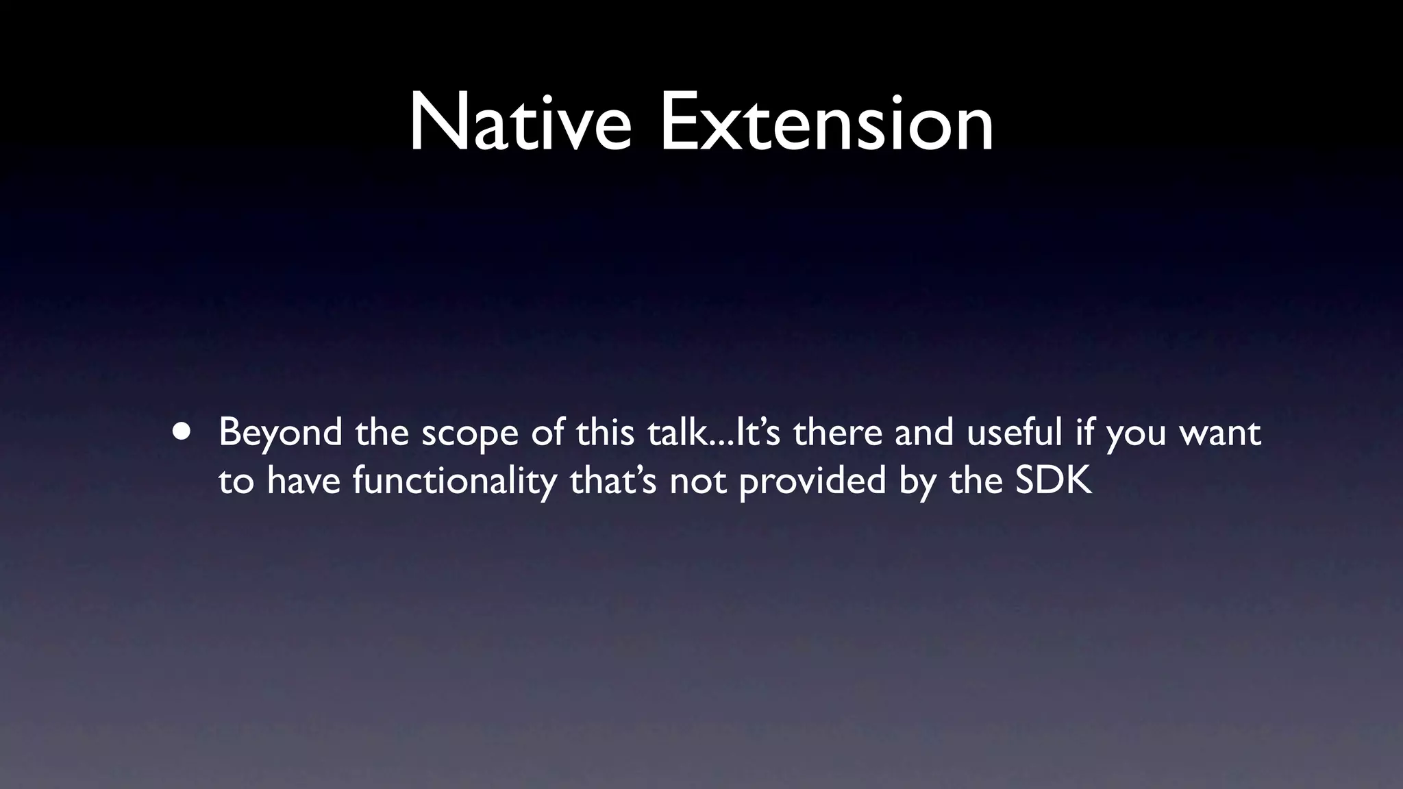 Native Extension


•   Beyond the scope of this talk...It’s there and useful if you want
    to have functionality that’s not provided by the SDK
 