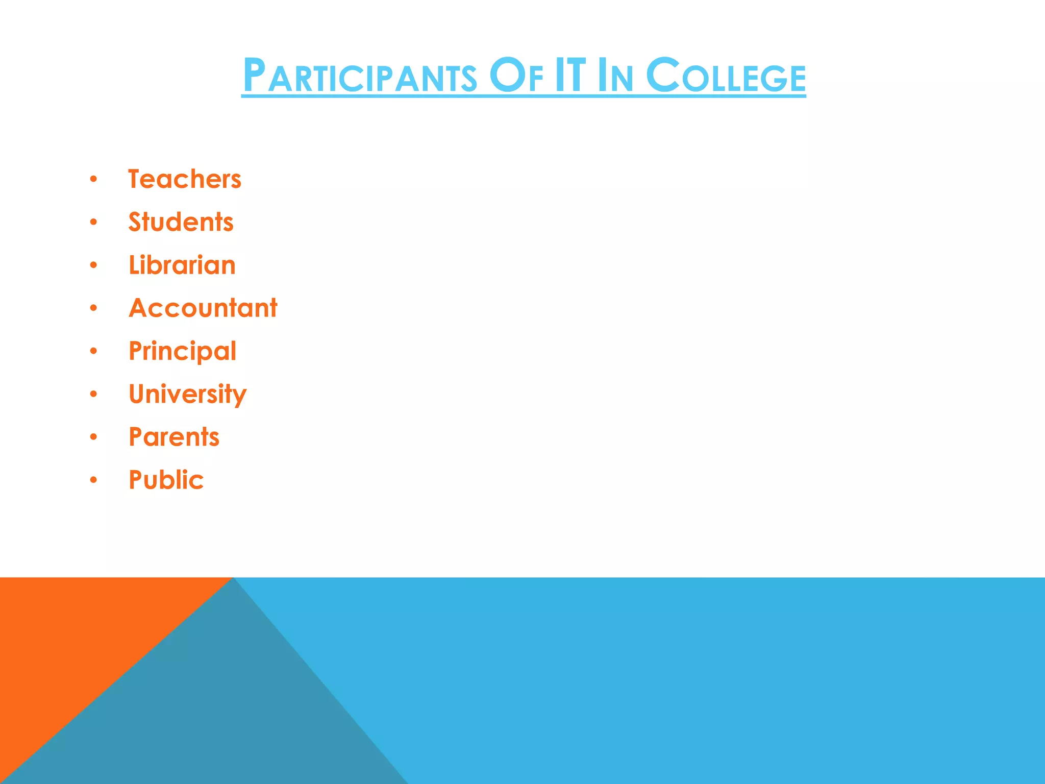PARTICIPANTS OF IT IN COLLEGE
•

Teachers

•

Students

•

Librarian

•

Accountant

•

Principal

•

University

•

Parents

•

Public

 
