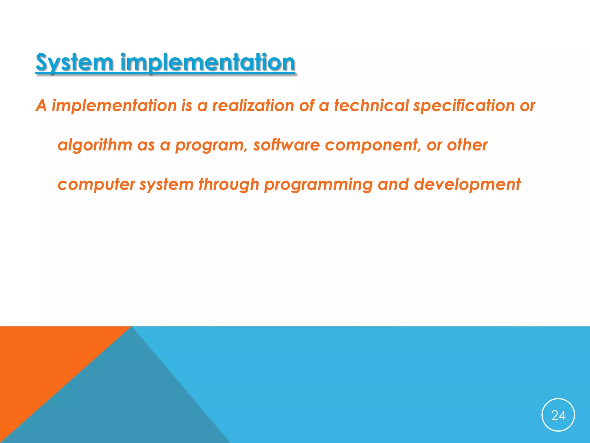 System implementation
A implementation is a realization of a technical specification or
algorithm as a program, software component, or other
computer system through programming and development

24

 