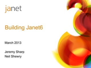 March 2013
Jeremy Sharp
Neil Shewry
Building Janet6
 