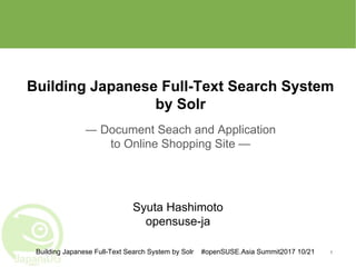 Building Japanese Full-Text Search System by Solr #openSUSE.Asia Summit2017 10/21
Building Japanese Full-Text Search System
by Solr
― Document Seach and Application
to Online Shopping Site —
1
Syuta Hashimoto
opensuse-ja
 
