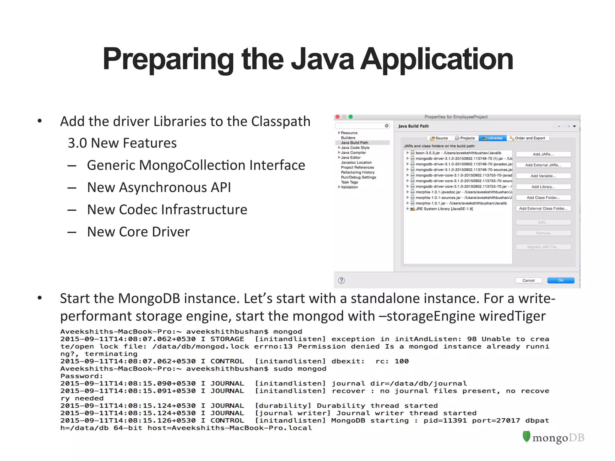 Preparing the Java Application •  Add  the  driver  Libraries  to  the  Classpath   3.0  New  Features   –  Generic  MongoCollec1on  Interface     –  New  Asynchronous  API     –  New  Codec  Infrastructure   –  New  Core  Driver   •  Start  the  MongoDB  instance.  Let’s  start  with  a  standalone  instance.  For  a  write-­‐ performant  storage  engine,  start  the  mongod  with  –storageEngine  wiredTiger   