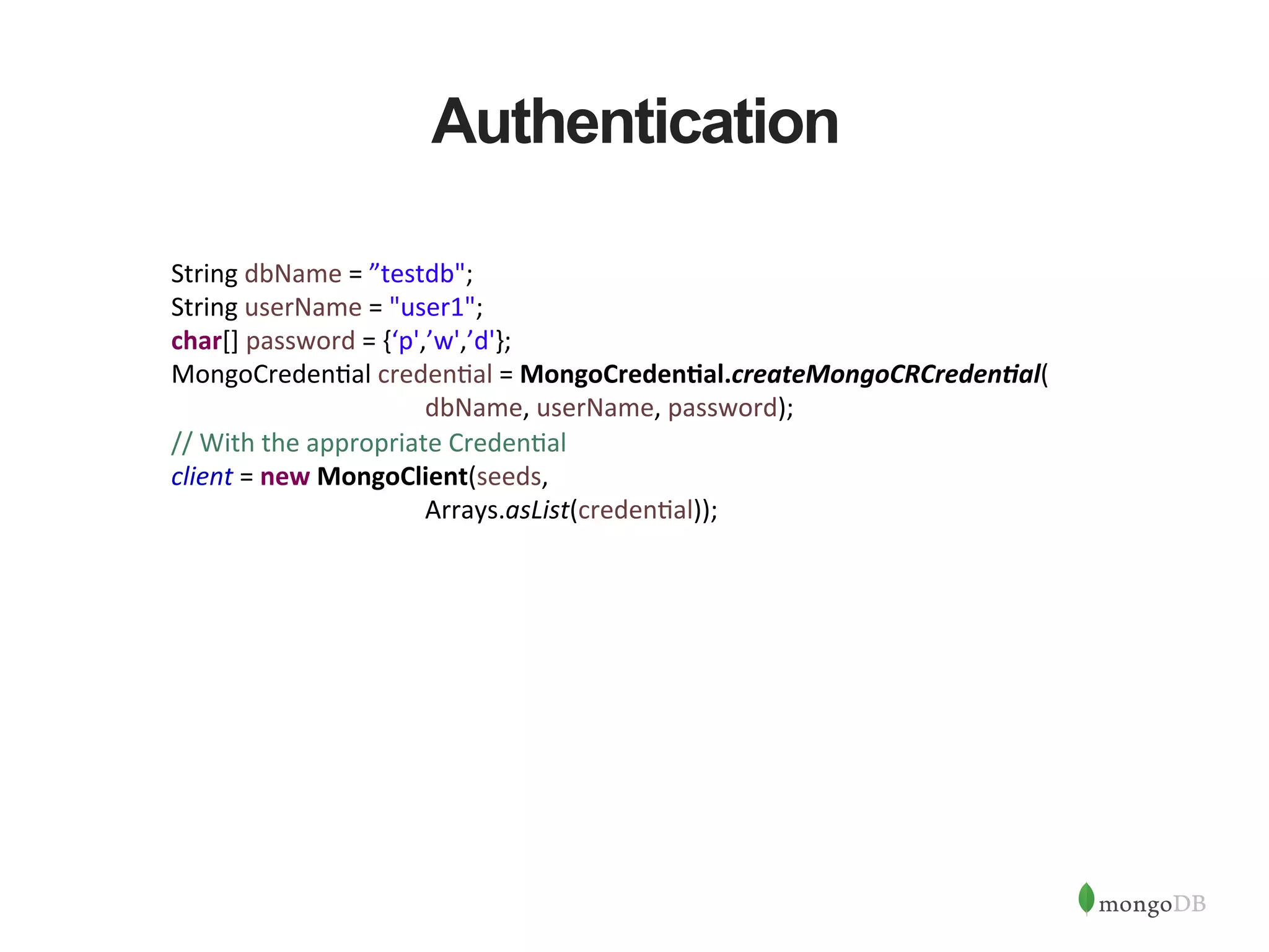 Authentication String  dbName  =  ”testdb";   String  userName  =  "user1";   char[]  password  =  {‘p',’w',’d'};   MongoCreden1al  creden1al  =  MongoCredenAal.createMongoCRCreden/al(          dbName,  userName,  password);   //  With  the  appropriate  Creden1al   client  =  new  MongoClient(seeds,          Arrays.asList(creden1al));   