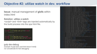 Objective #2: utilize watch in dev. workflow
Issue: manual management of glofs within
index.html
Solution: utilize a watch
<script> and <link> tags are injected automatically by
the build process into the spa html file.
gulp dev-debug
example of gulp task used that doesn’t minify
nor concatenate for fast debugging
 