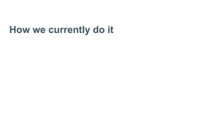 How we currently do it
 