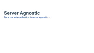 Server Agnostic
Once our web application is server agnostic…
 