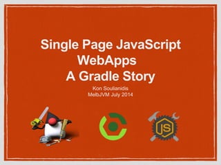 Single Page JavaScript
WebApps
A Gradle Story
Kon Soulianidis
MelbJVM July 2014
 