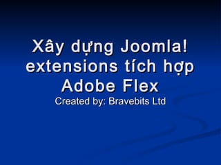 Xây dựng Joomla! extensions tích hợp Adobe Flex Created by: Bravebits Ltd 
