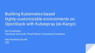 Building Kubernetes-based
highly-customizable environments on
OpenStack with Kubespray (ex-Kargo)
Ihor Dvoretskyi
Developer Advocate, Cloud Native Computing Foundation
Rob Hirshfeld, RackN
CEO
 