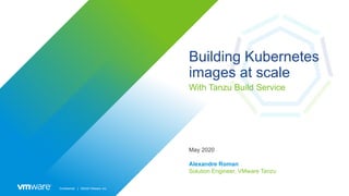 Confidential │ ©2020 VMware, Inc.
Building Kubernetes
images at scale
With Tanzu Build Service
May 2020
Alexandre Roman
Solution Engineer, VMware Tanzu
 